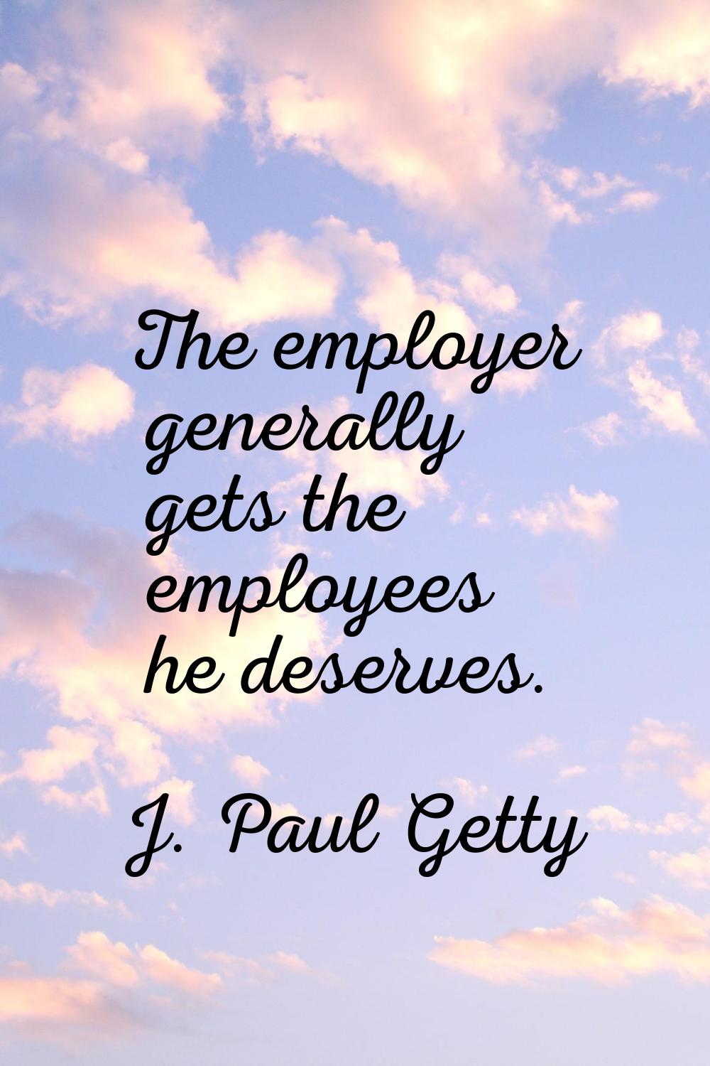 The employer generally gets the employees he deserves.
