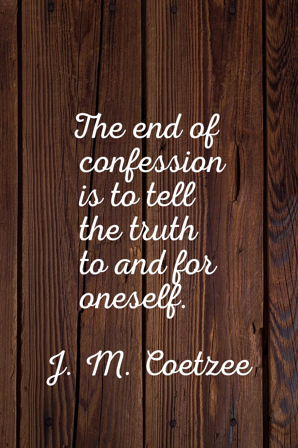 The end of confession is to tell the truth to and for oneself.