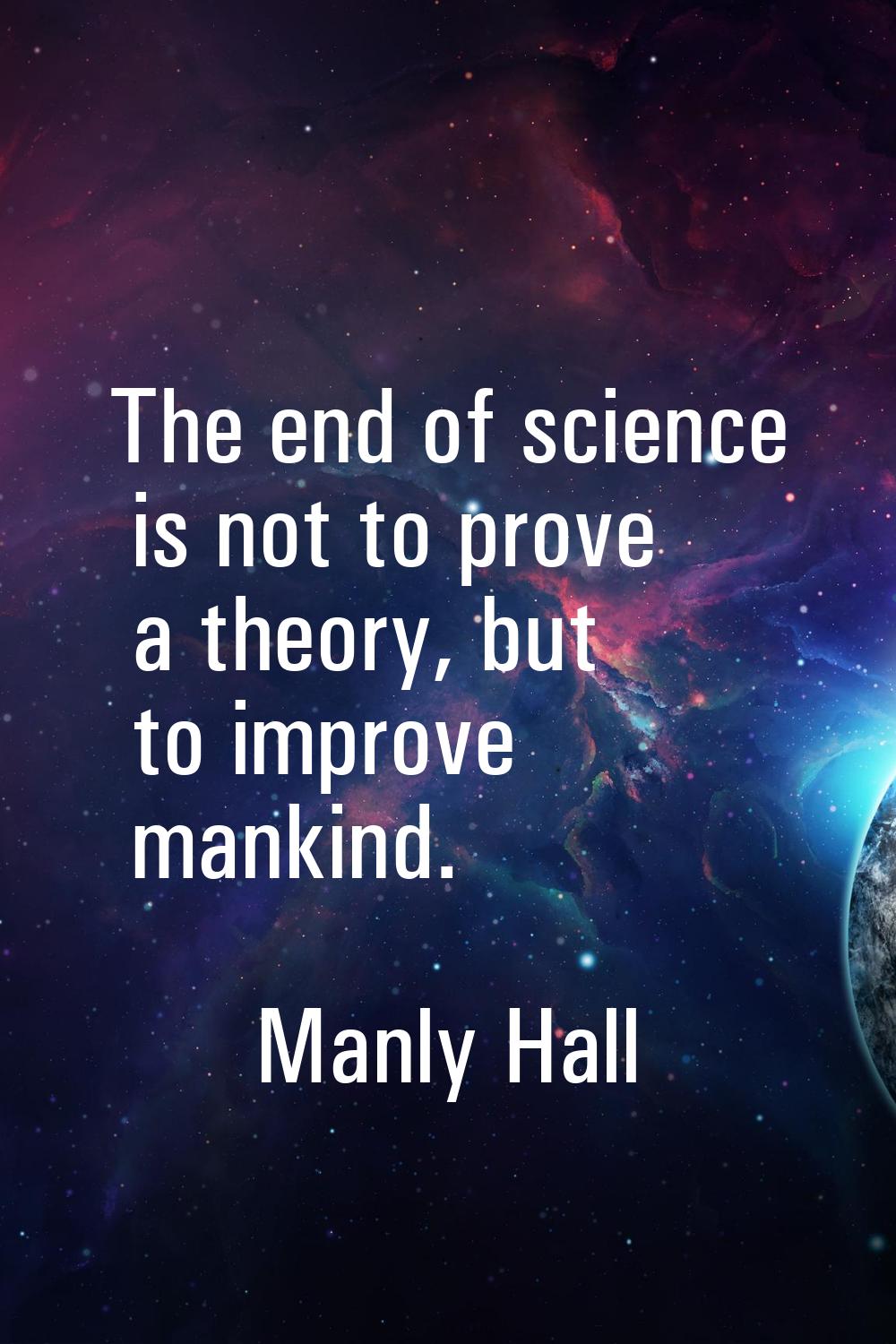 The end of science is not to prove a theory, but to improve mankind.