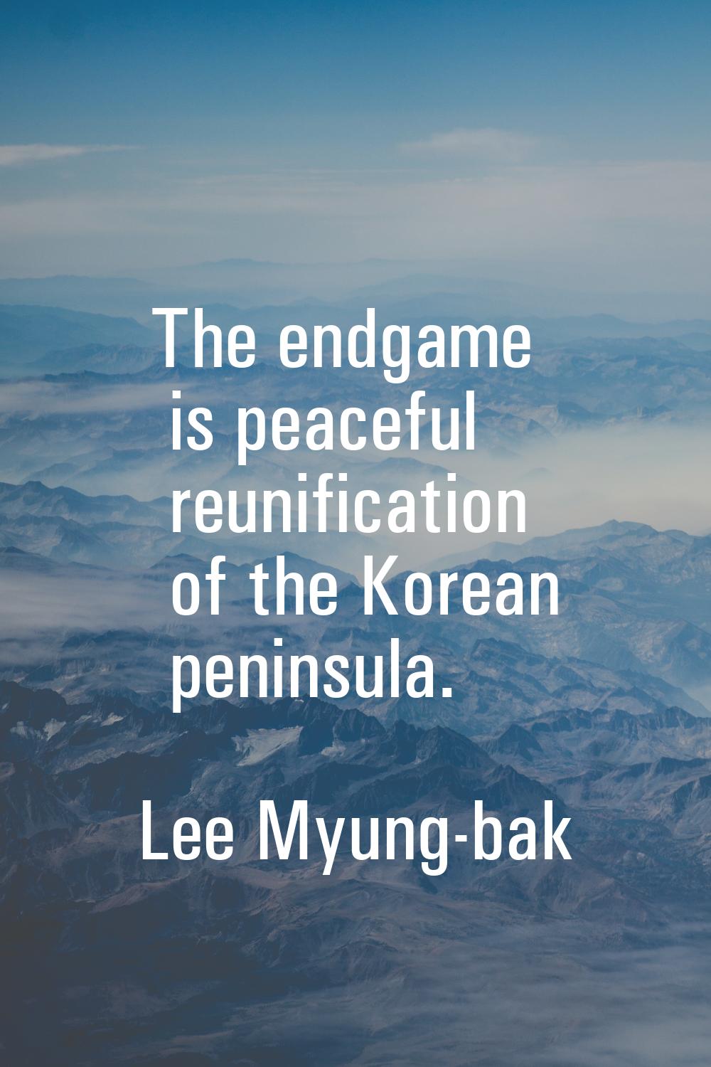The endgame is peaceful reunification of the Korean peninsula.