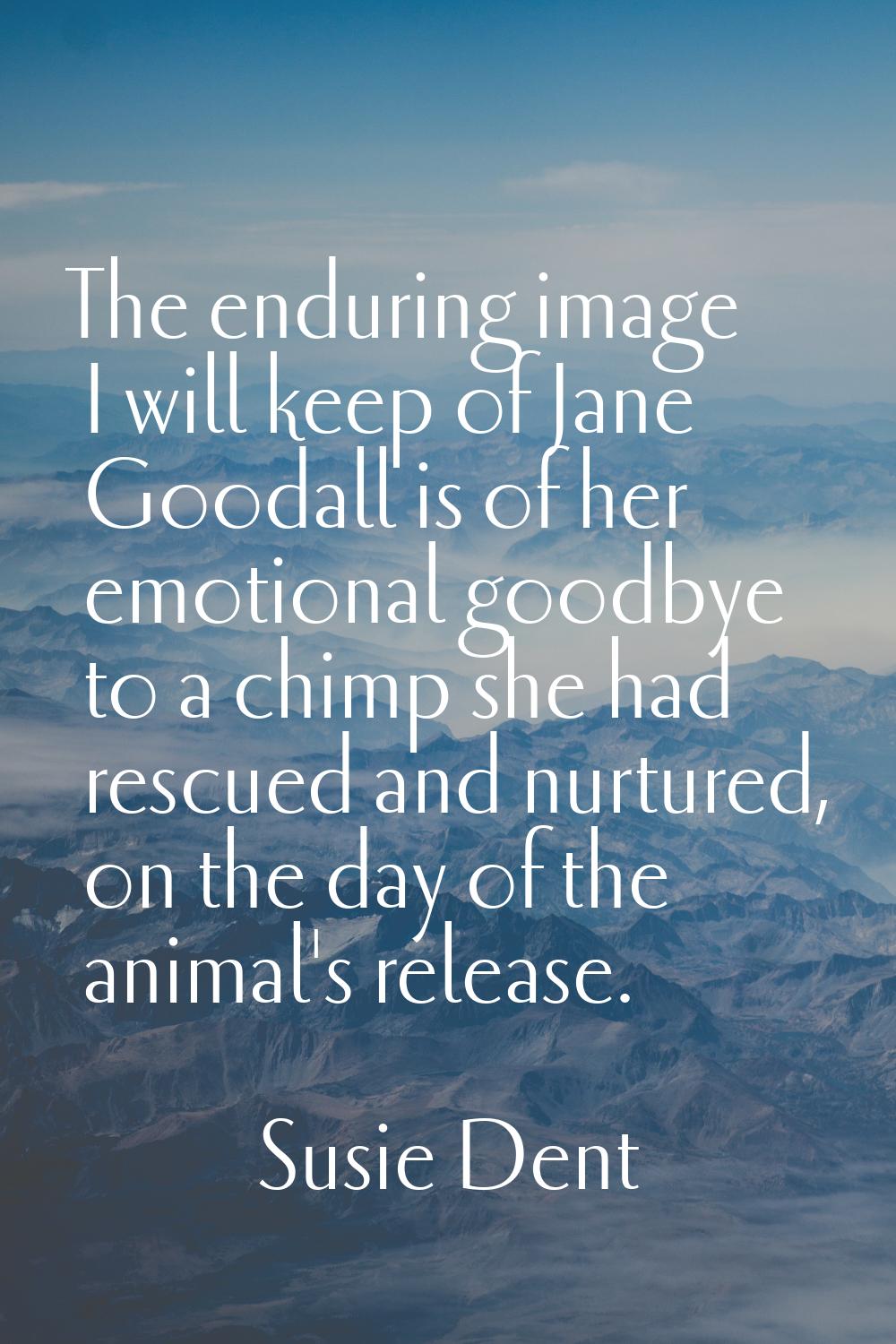 The enduring image I will keep of Jane Goodall is of her emotional goodbye to a chimp she had rescu