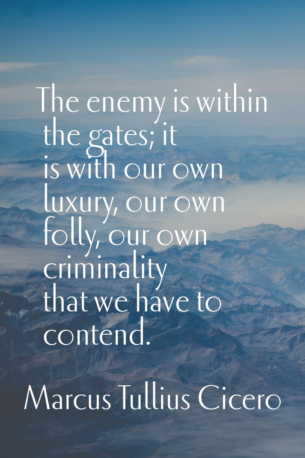 The enemy is within the gates; it is with our own luxury, our own folly, our own criminality that w