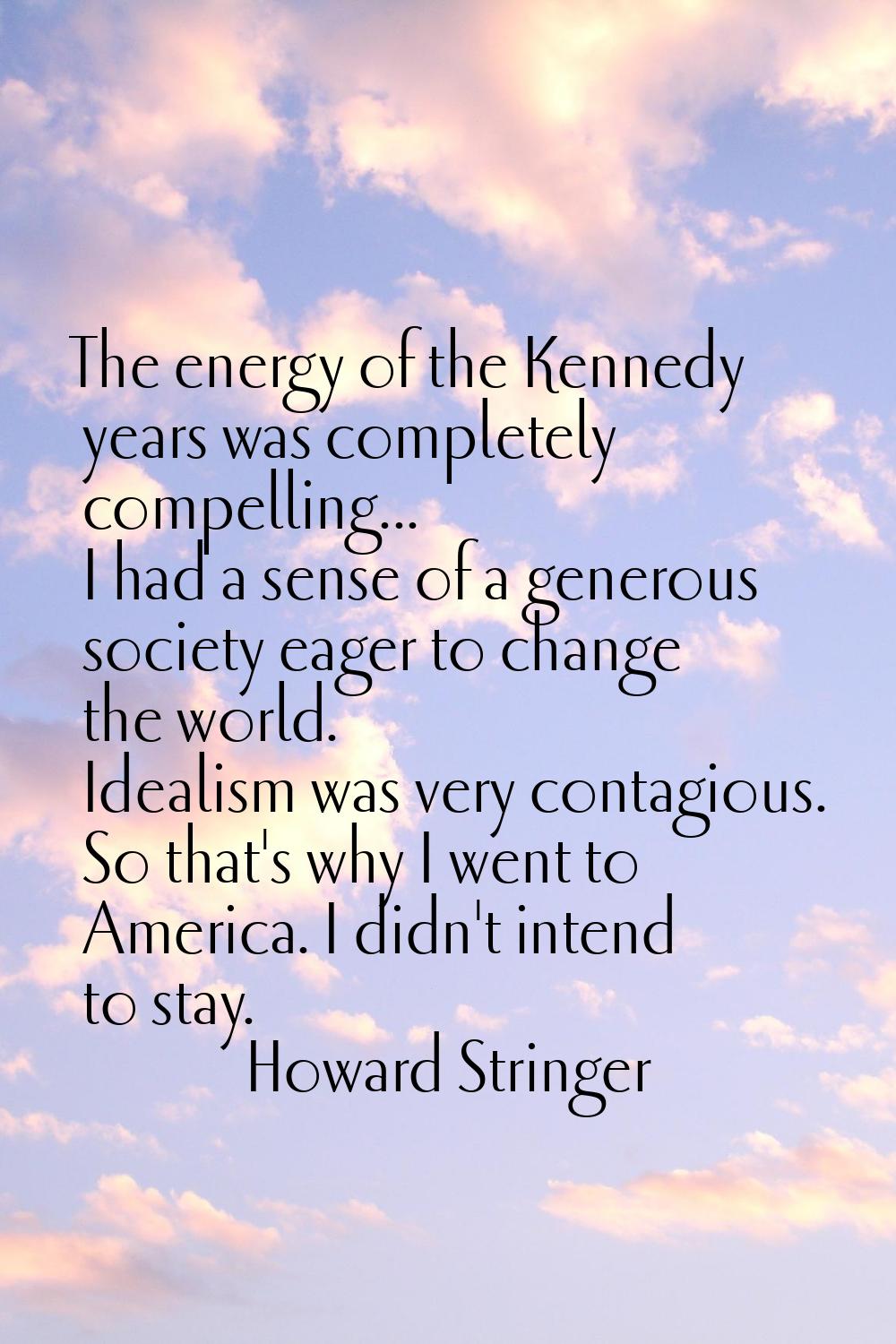 The energy of the Kennedy years was completely compelling... I had a sense of a generous society ea