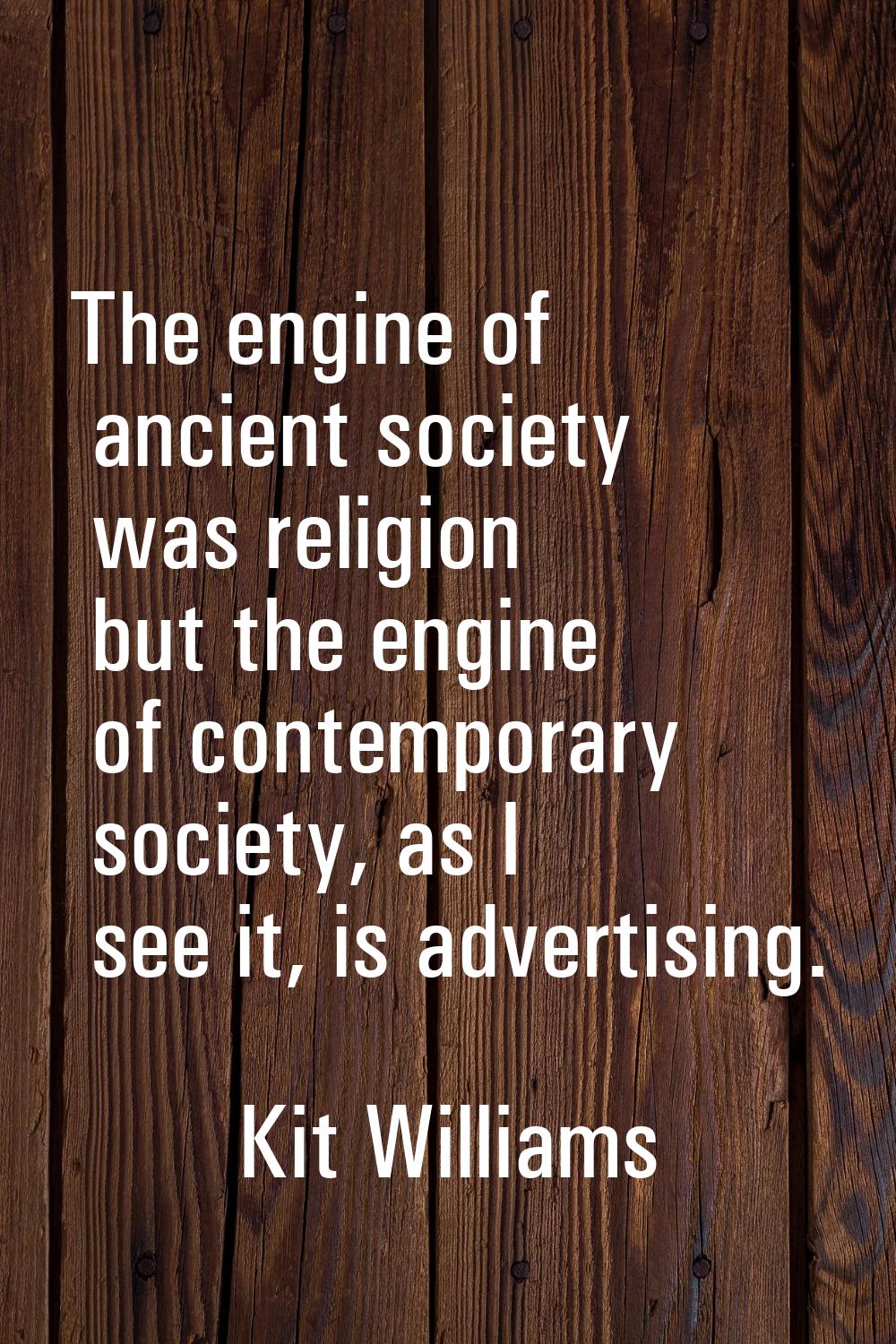 The engine of ancient society was religion but the engine of contemporary society, as I see it, is 
