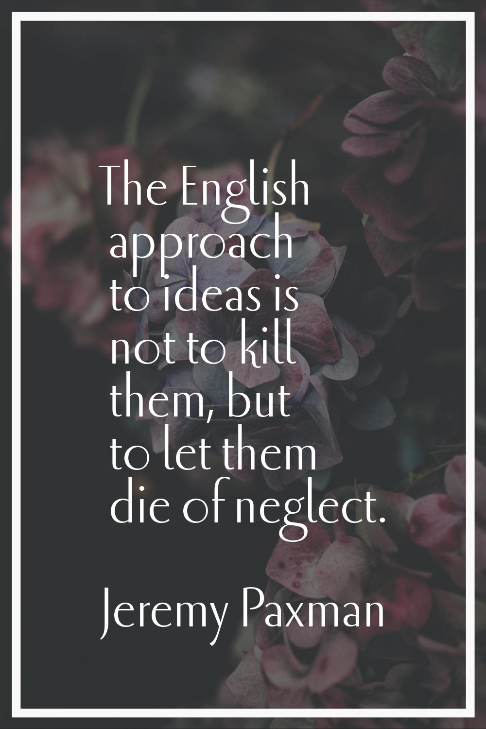 The English approach to ideas is not to kill them, but to let them die of neglect.