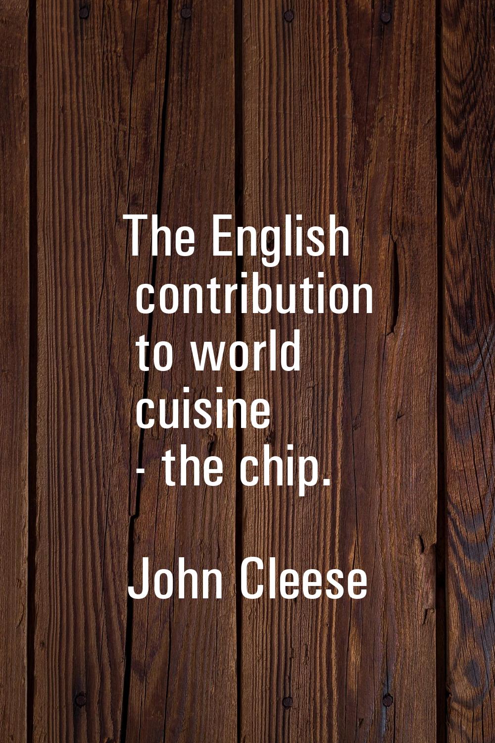 The English contribution to world cuisine - the chip.