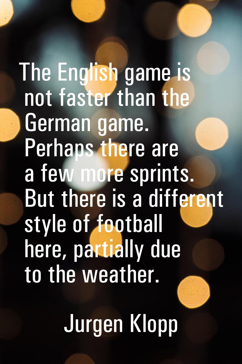 The English game is not faster than the German game. Perhaps there are a few more sprints. But ther