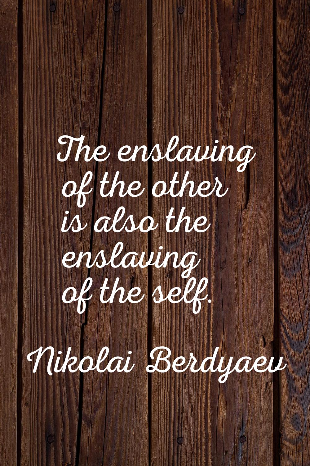 The enslaving of the other is also the enslaving of the self.