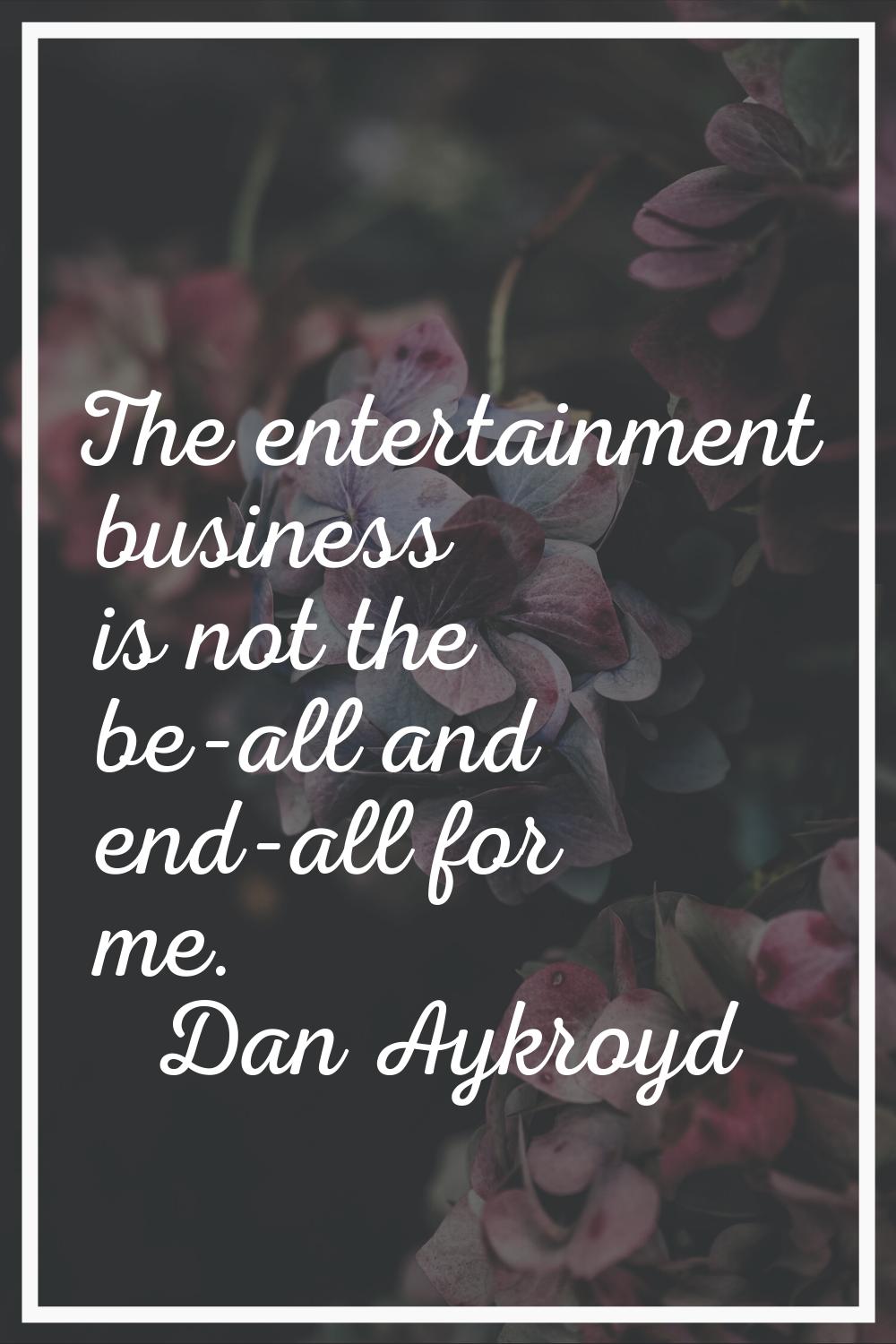 The entertainment business is not the be-all and end-all for me.