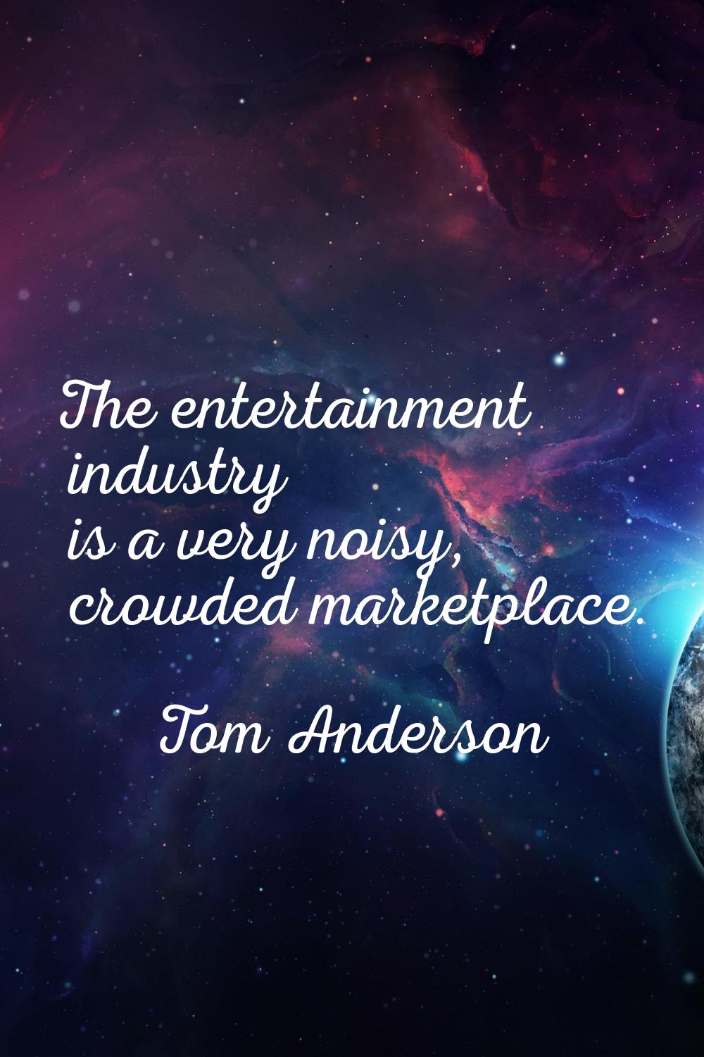 The entertainment industry is a very noisy, crowded marketplace.