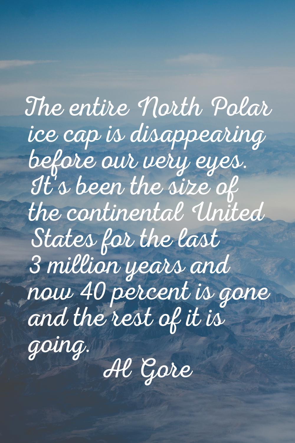 The entire North Polar ice cap is disappearing before our very eyes. It's been the size of the cont