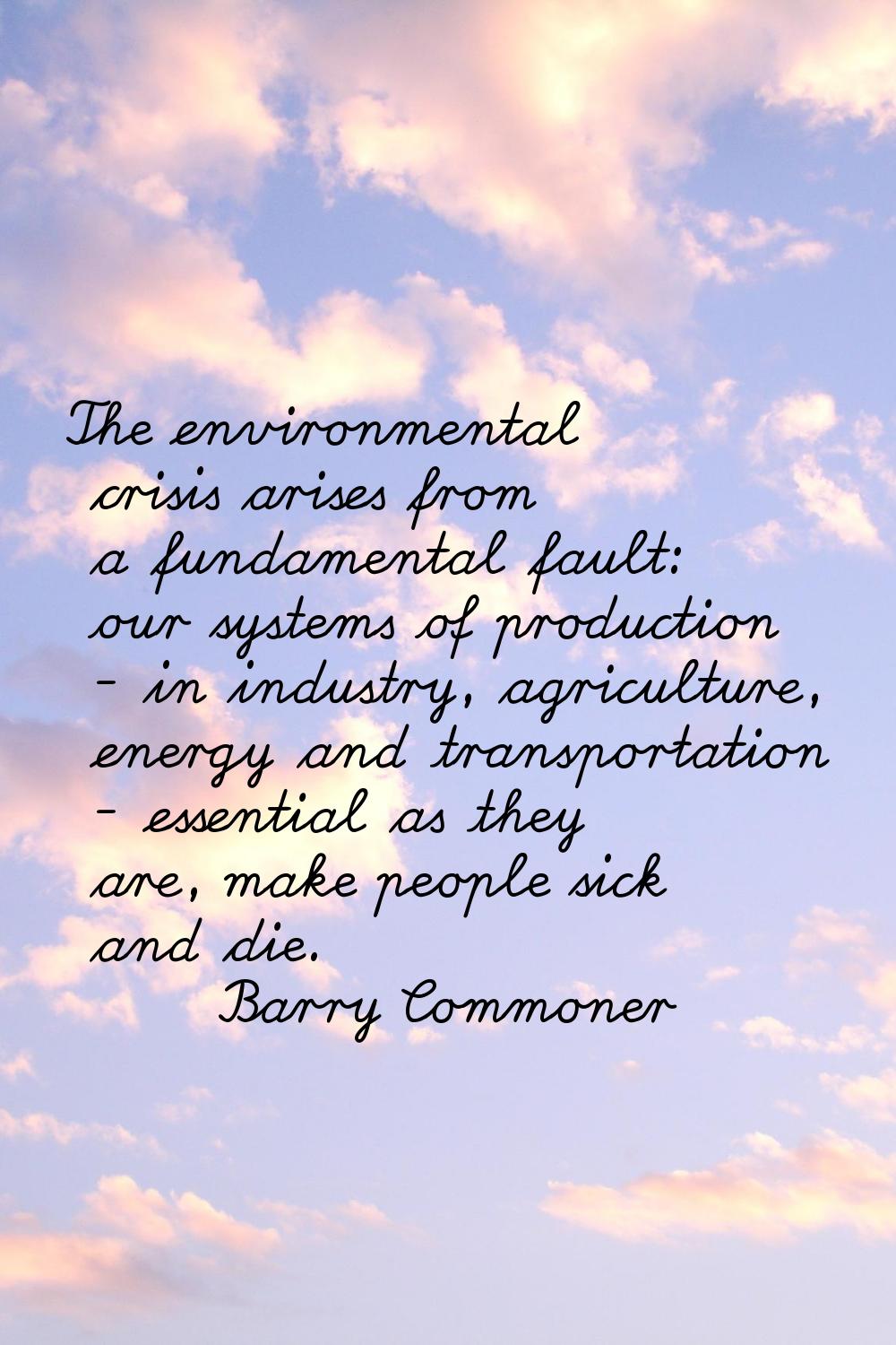 The environmental crisis arises from a fundamental fault: our systems of production - in industry, 