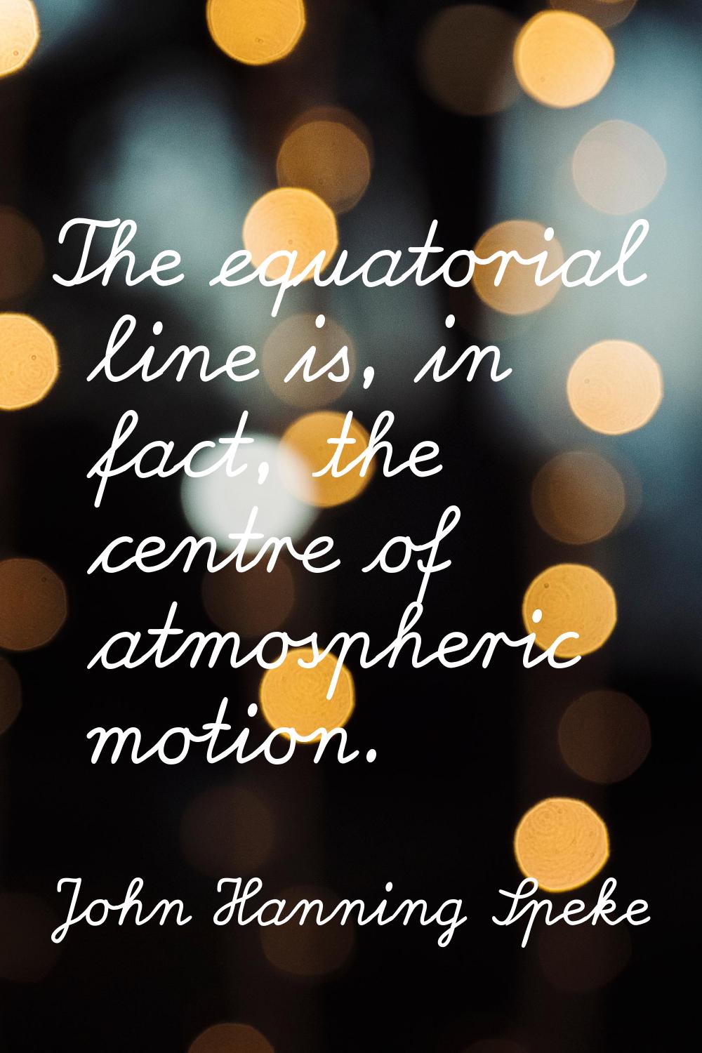 The equatorial line is, in fact, the centre of atmospheric motion.