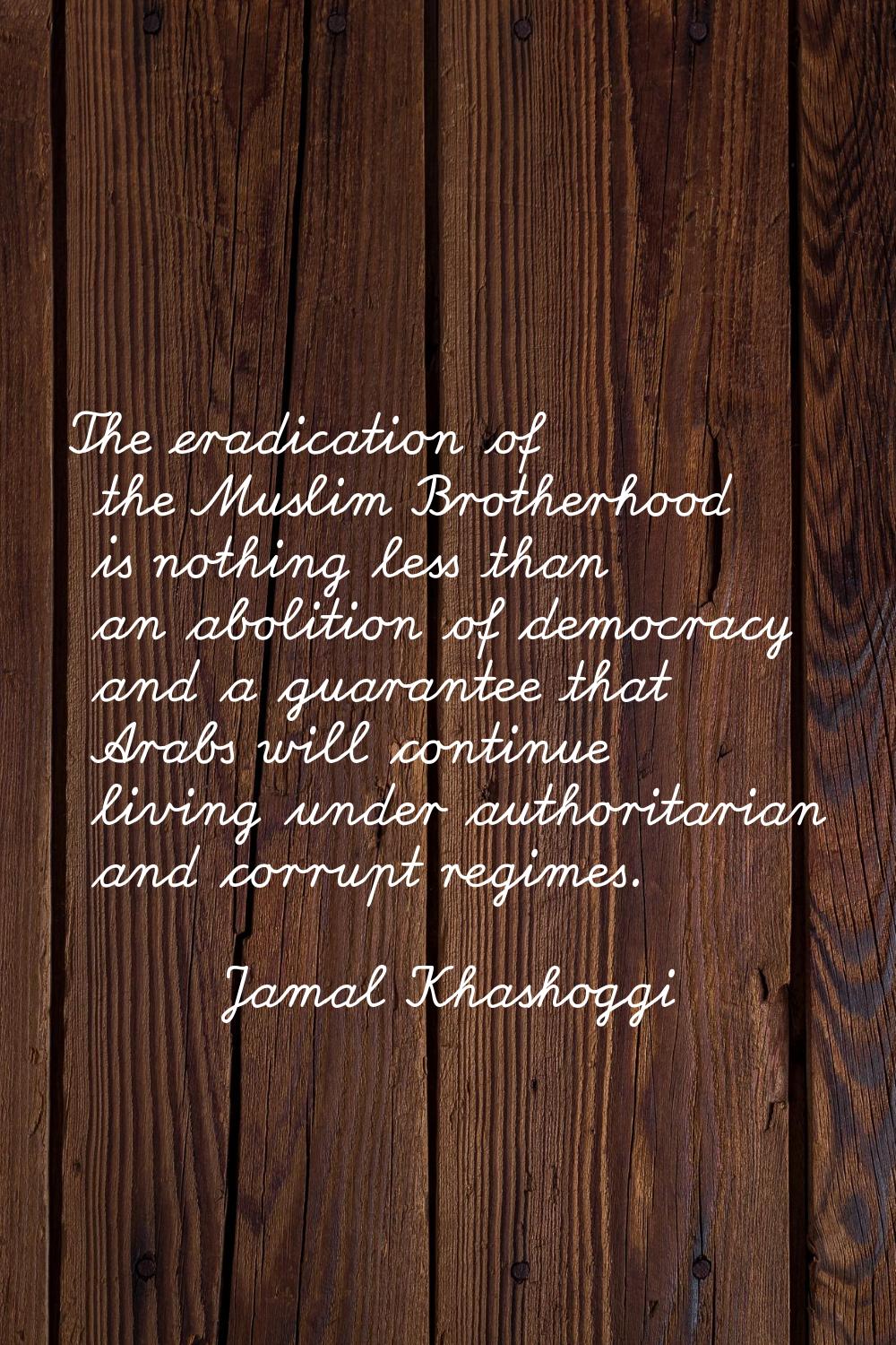 The eradication of the Muslim Brotherhood is nothing less than an abolition of democracy and a guar