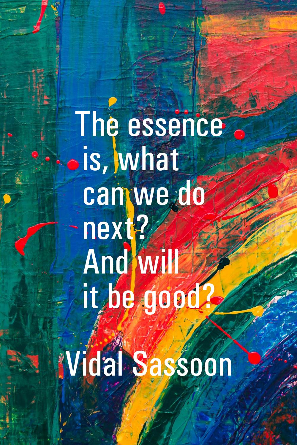 The essence is, what can we do next? And will it be good?