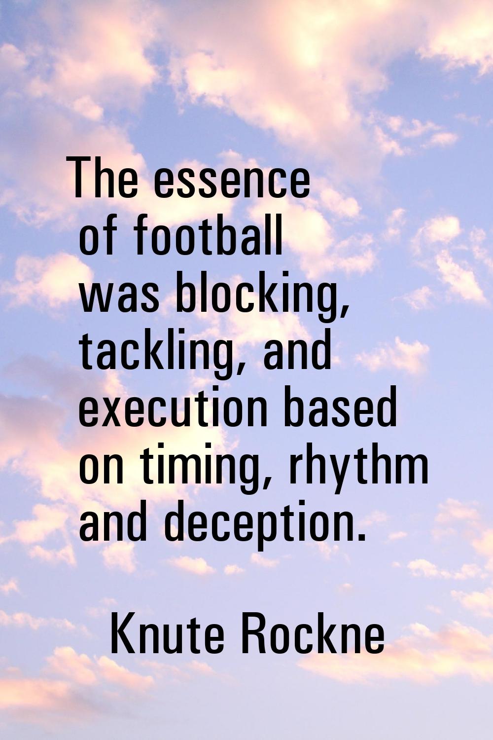 The essence of football was blocking, tackling, and execution based on timing, rhythm and deception