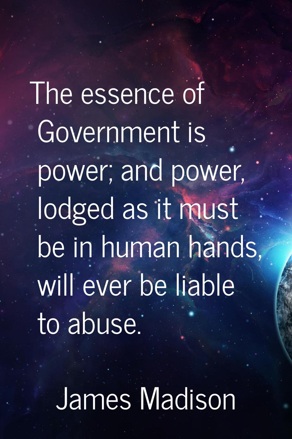 The essence of Government is power; and power, lodged as it must be in human hands, will ever be li