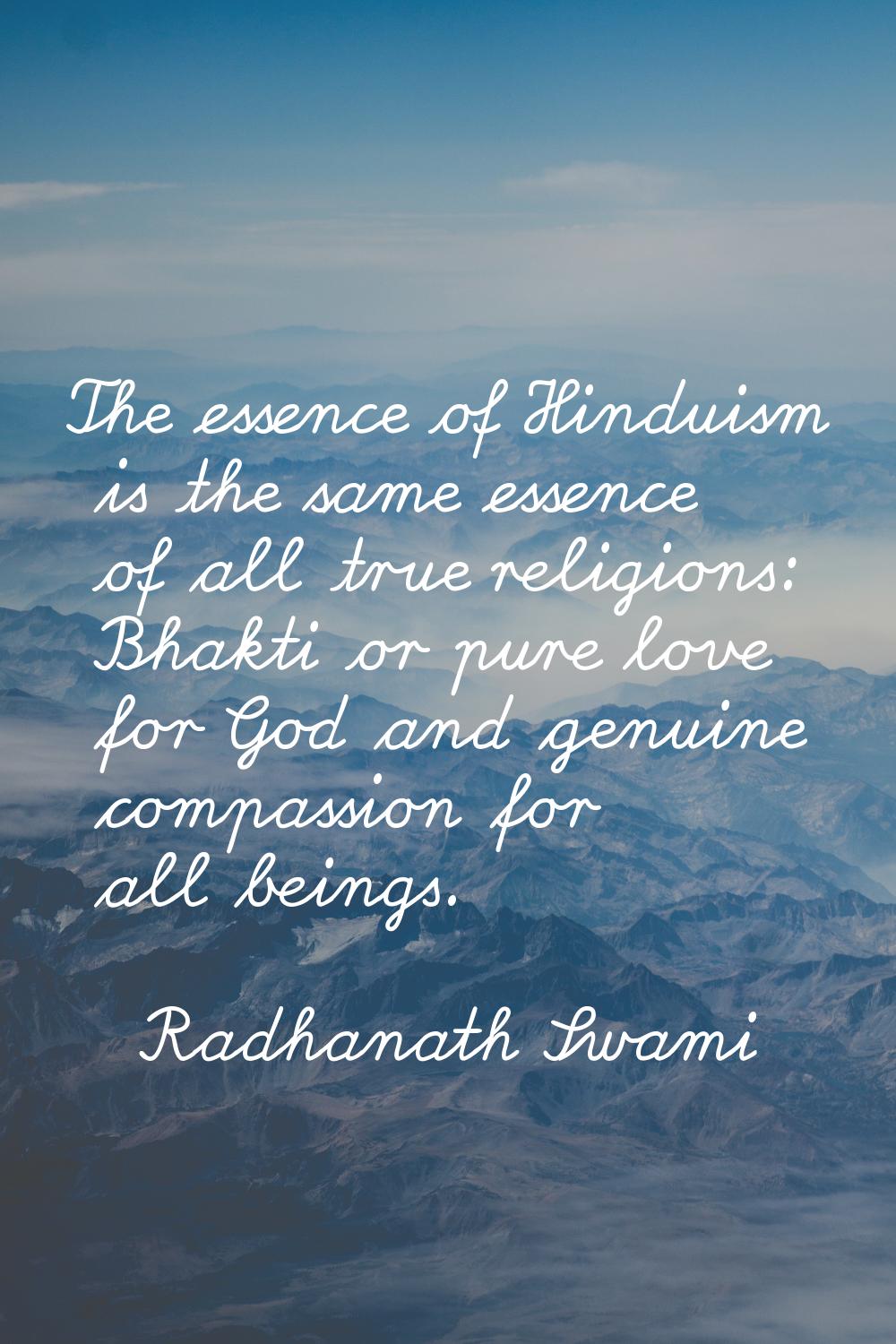 The essence of Hinduism is the same essence of all true religions: Bhakti or pure love for God and 