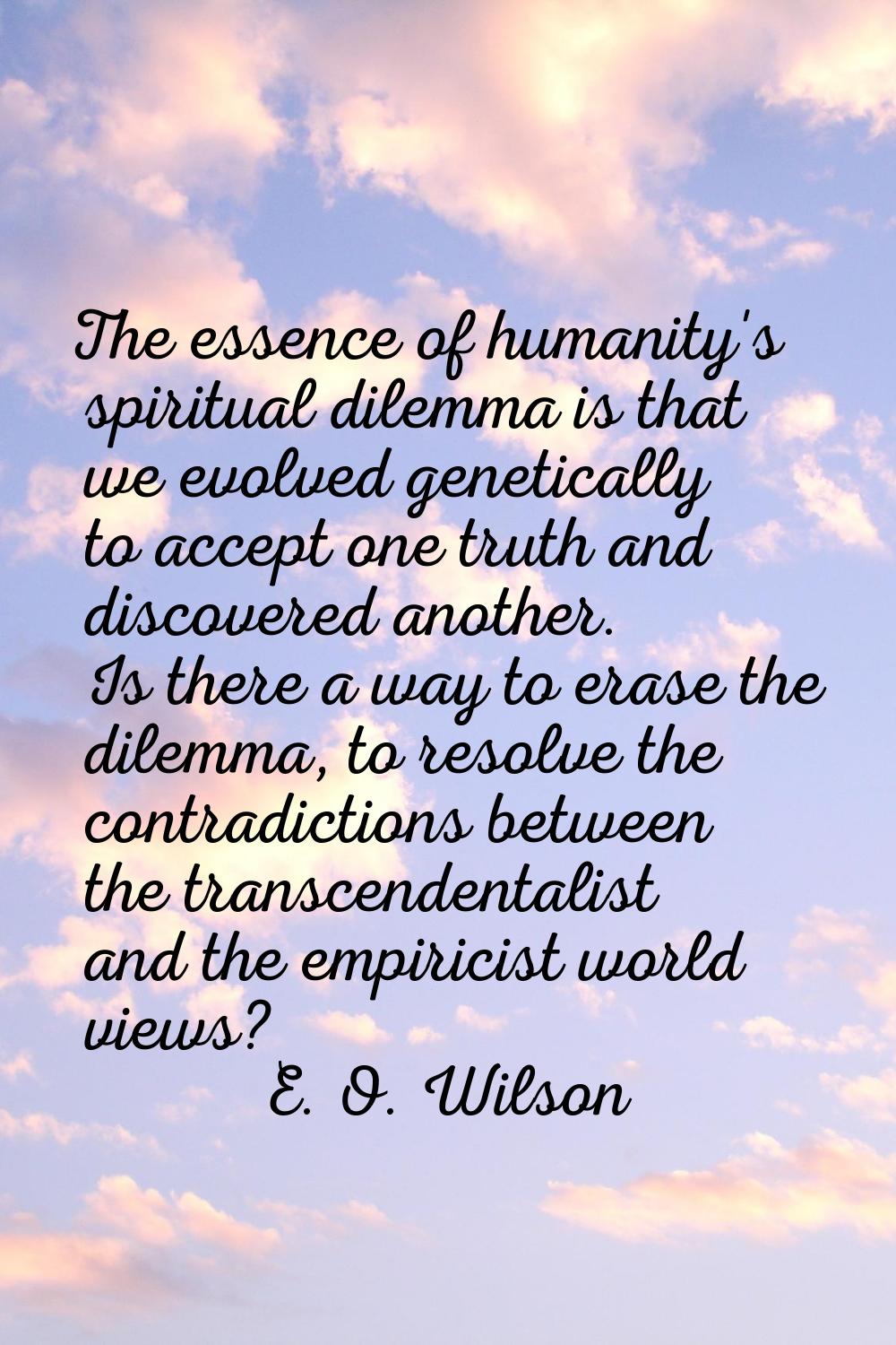 The essence of humanity's spiritual dilemma is that we evolved genetically to accept one truth and 