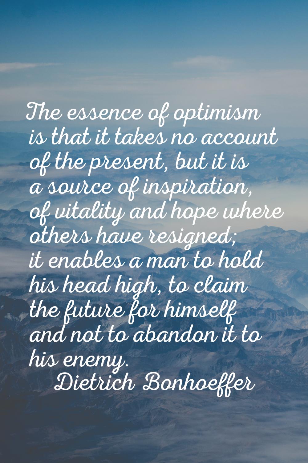 The essence of optimism is that it takes no account of the present, but it is a source of inspirati
