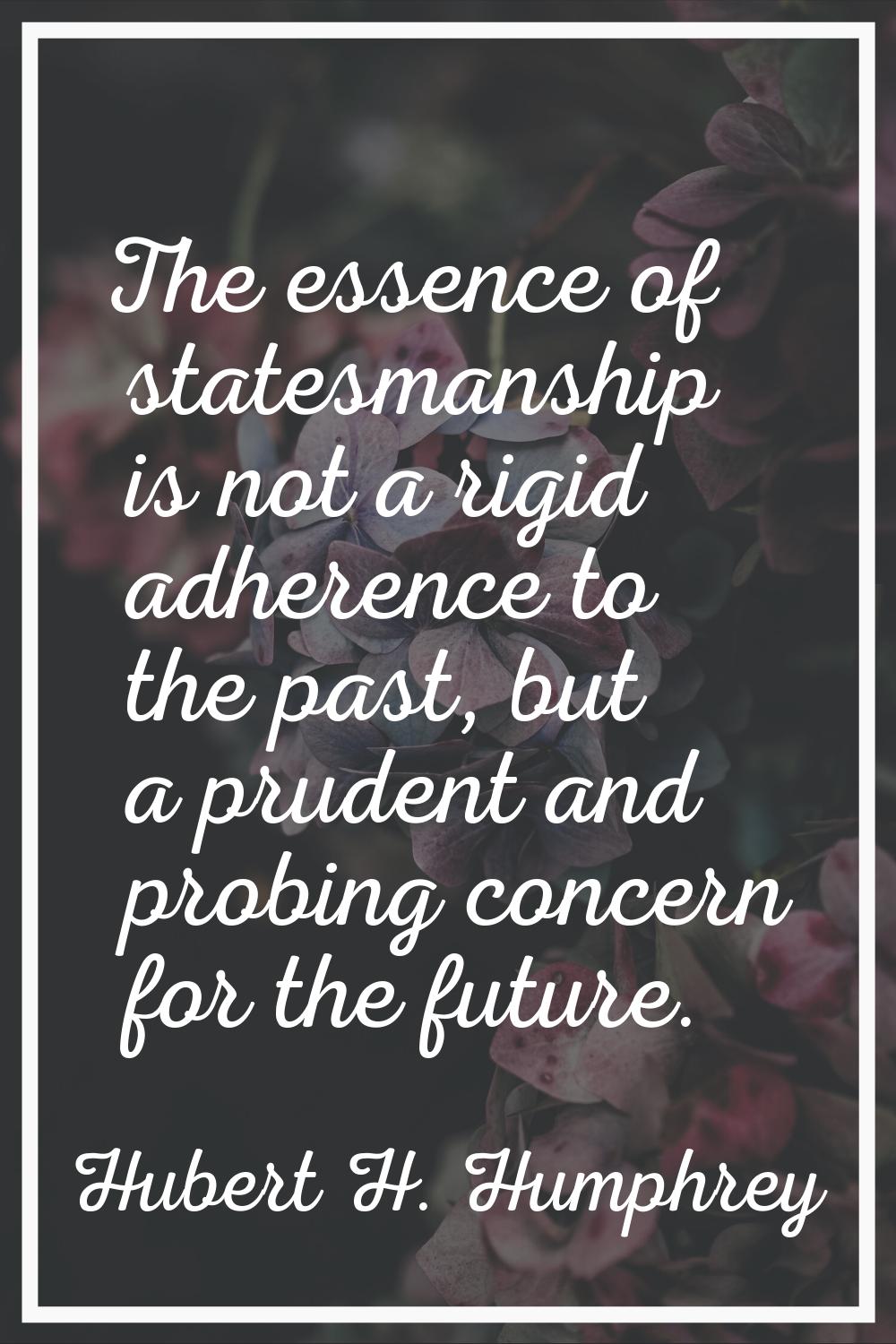 The essence of statesmanship is not a rigid adherence to the past, but a prudent and probing concer