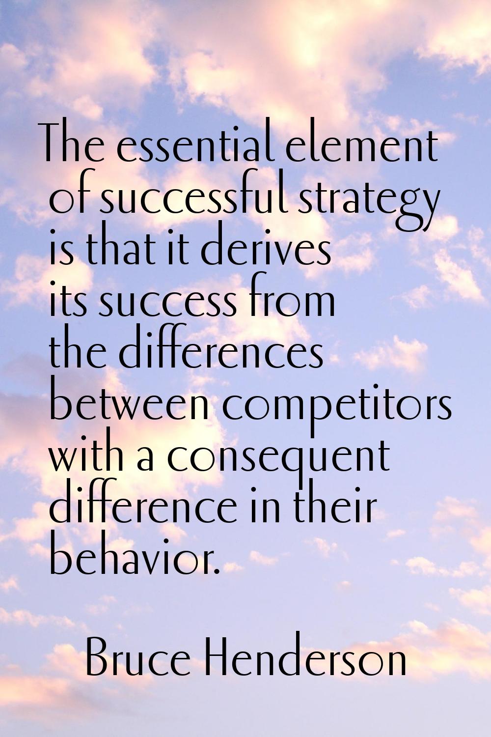 The essential element of successful strategy is that it derives its success from the differences be