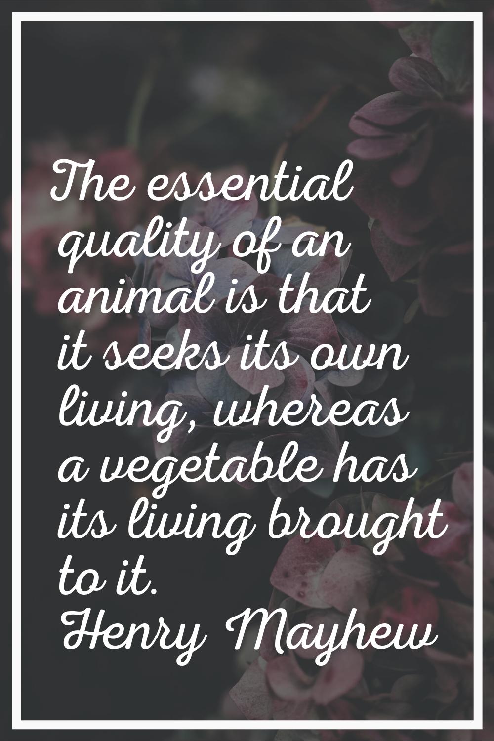 The essential quality of an animal is that it seeks its own living, whereas a vegetable has its liv