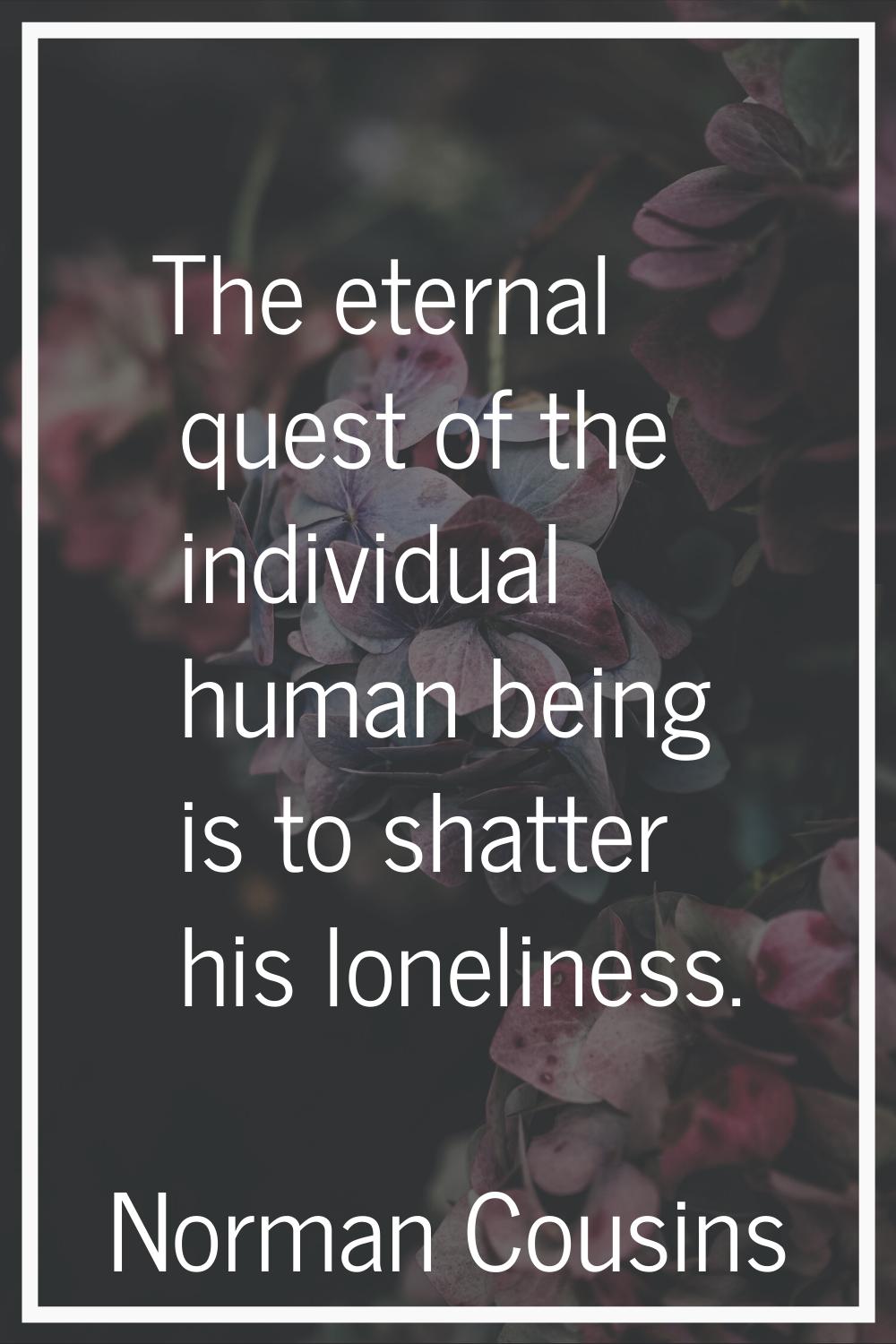 The eternal quest of the individual human being is to shatter his loneliness.