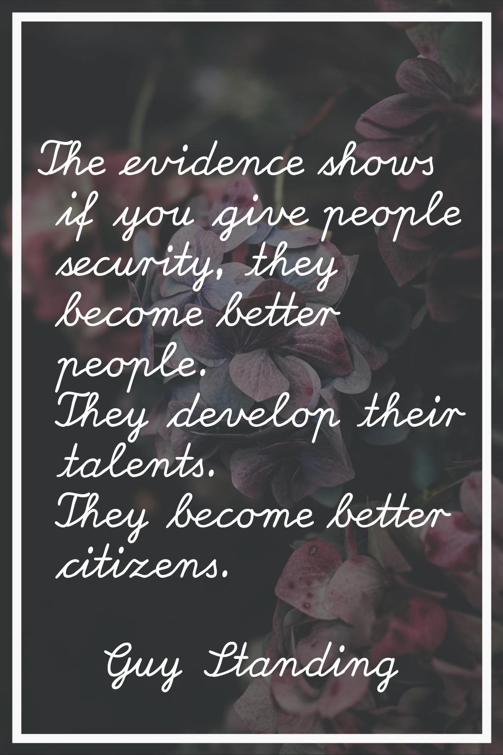 The evidence shows if you give people security, they become better people. They develop their talen