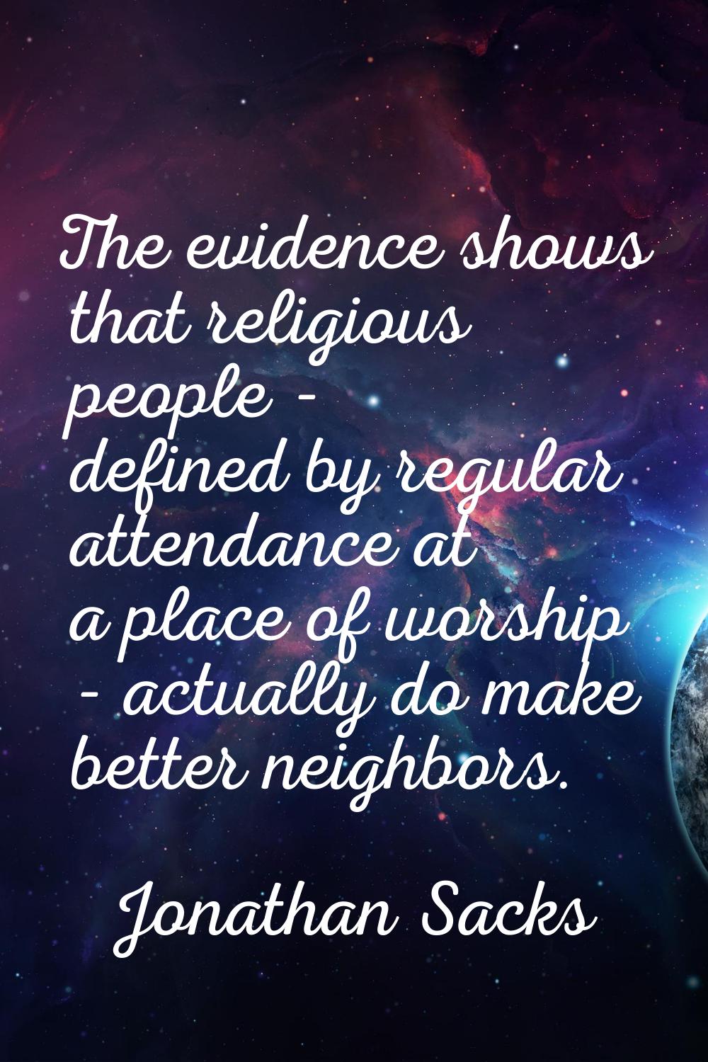 The evidence shows that religious people - defined by regular attendance at a place of worship - ac