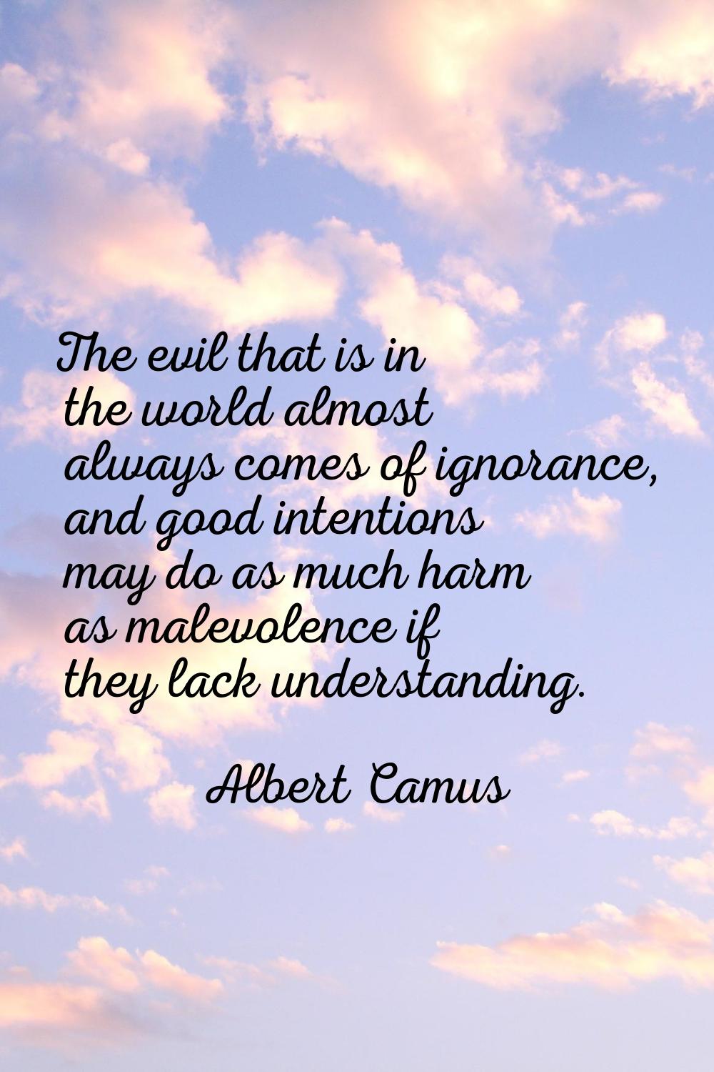 The evil that is in the world almost always comes of ignorance, and good intentions may do as much 