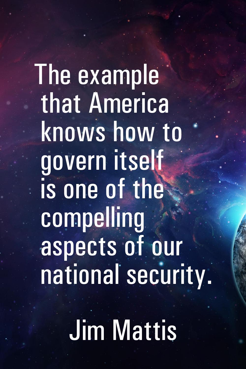 The example that America knows how to govern itself is one of the compelling aspects of our nationa