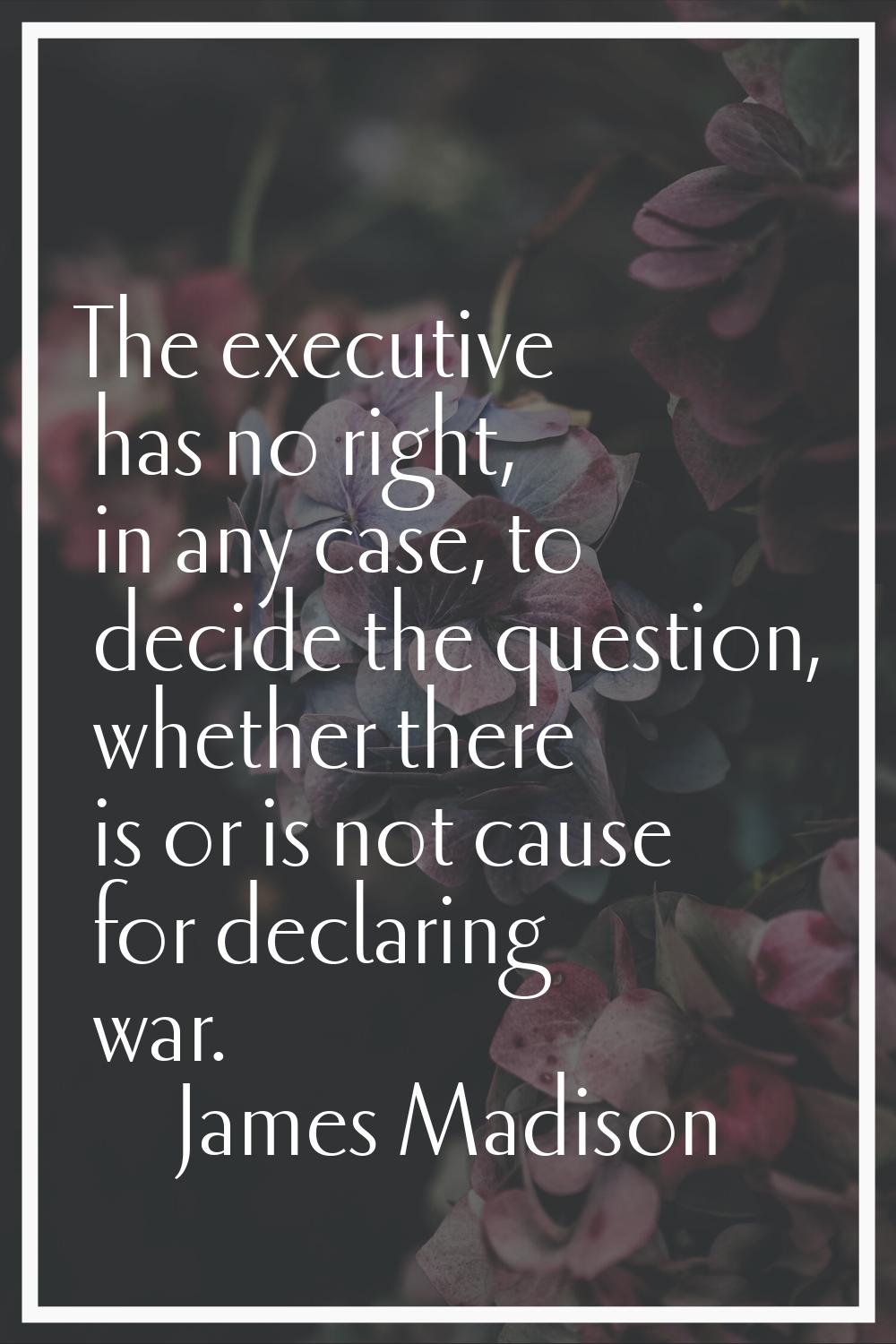 The executive has no right, in any case, to decide the question, whether there is or is not cause f