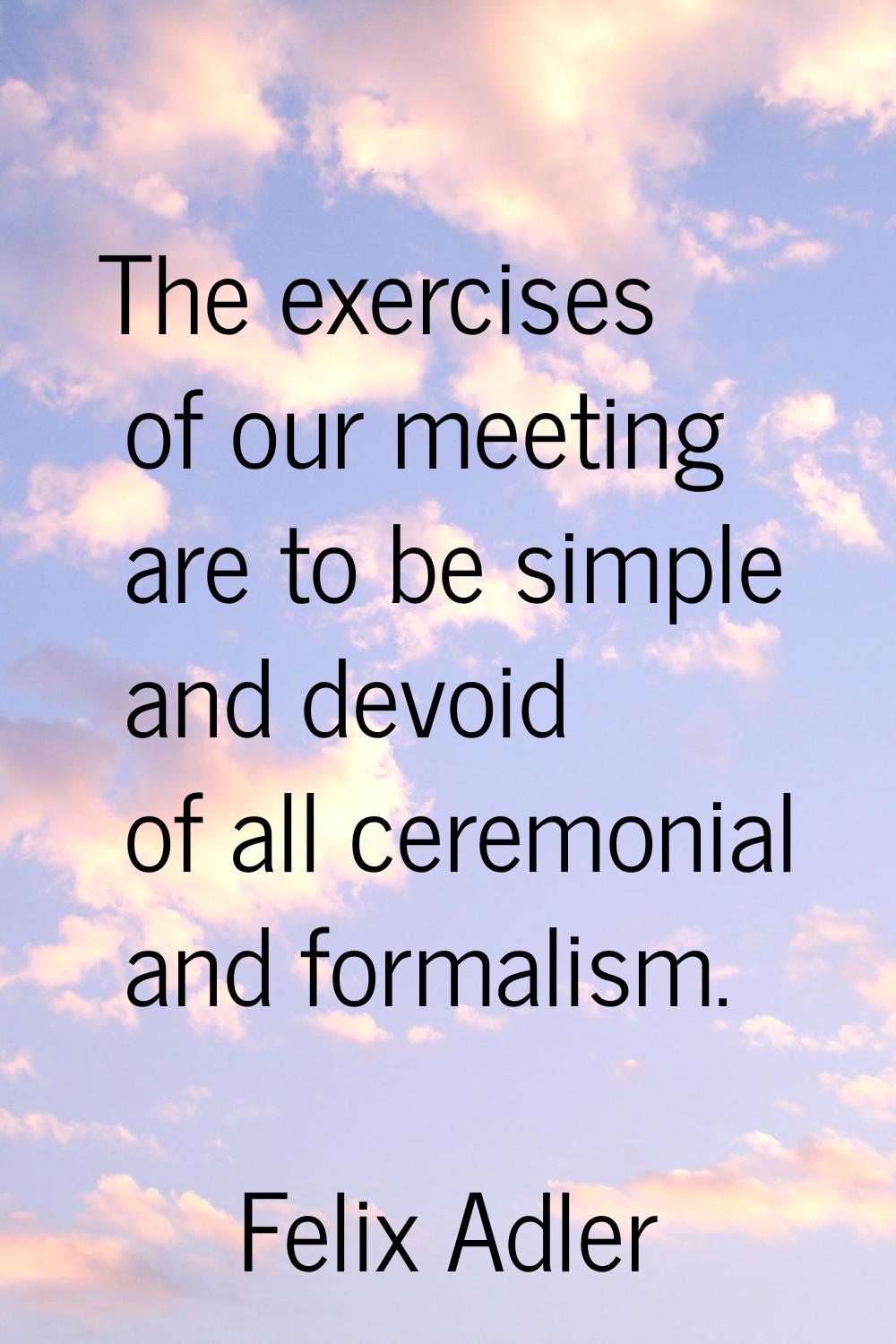 The exercises of our meeting are to be simple and devoid of all ceremonial and formalism.