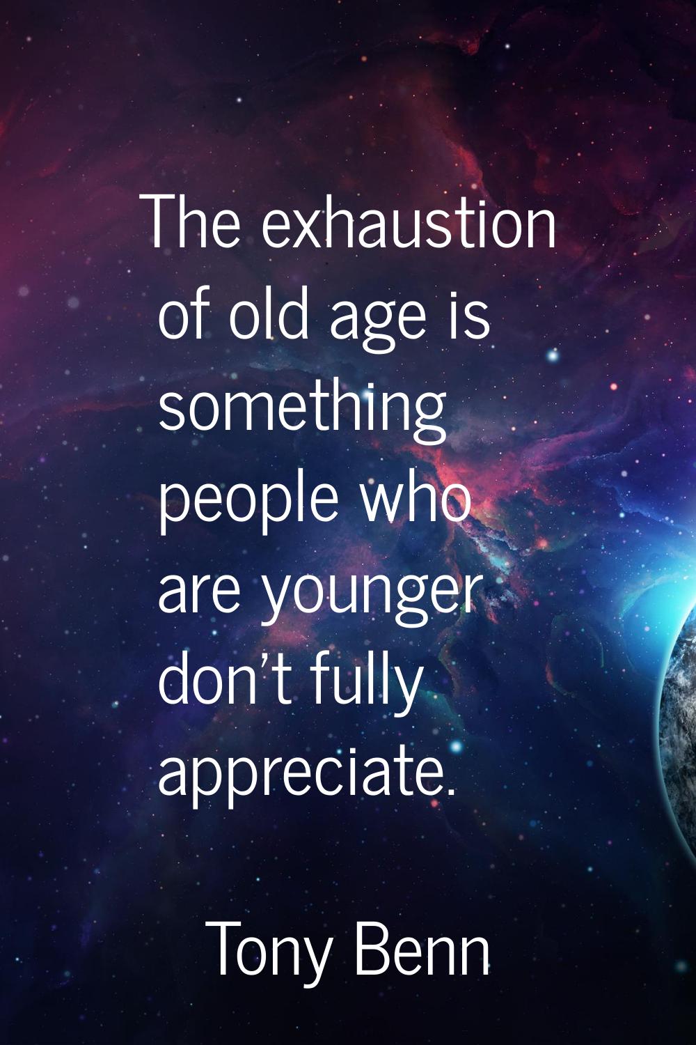 The exhaustion of old age is something people who are younger don't fully appreciate.