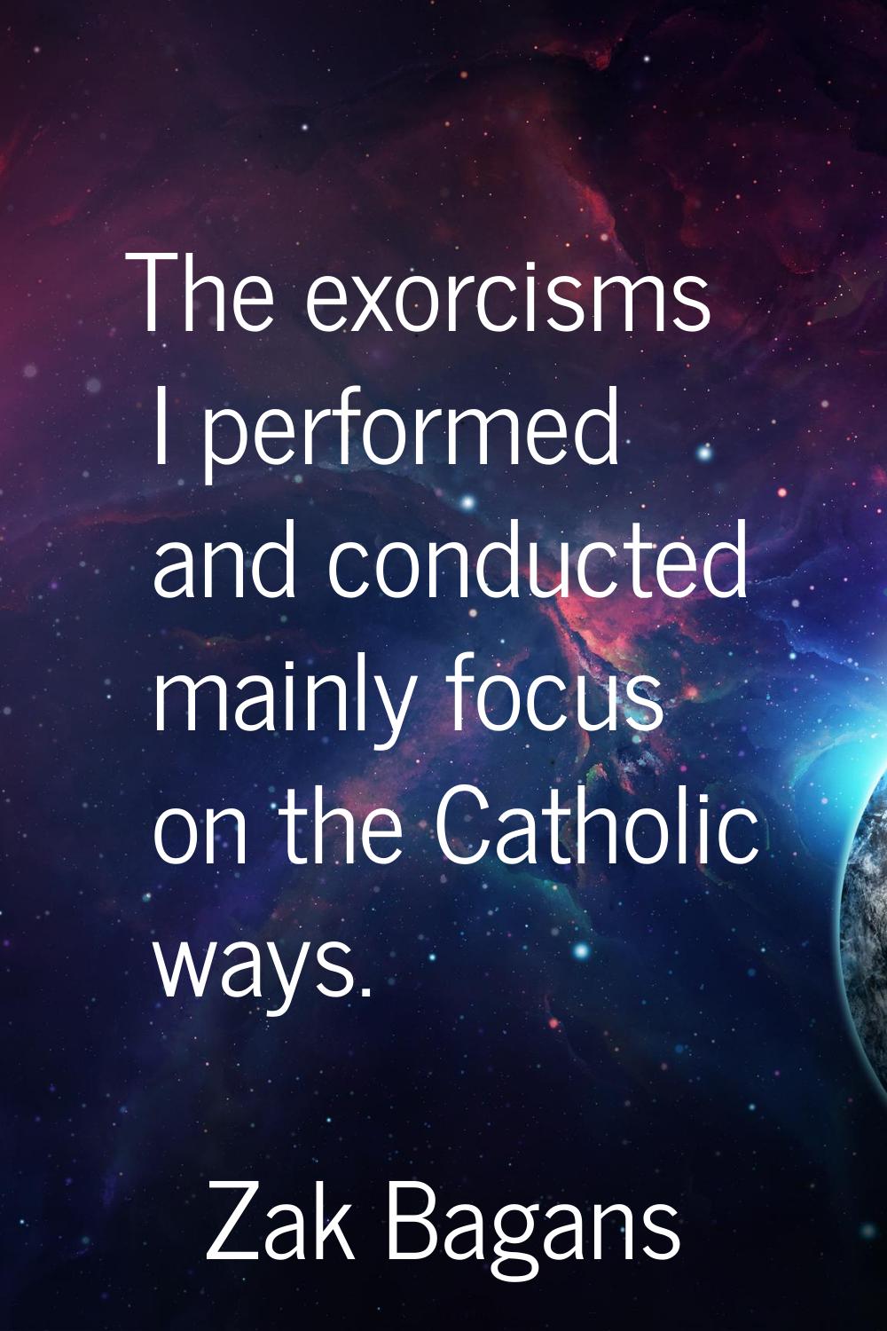 The exorcisms I performed and conducted mainly focus on the Catholic ways.