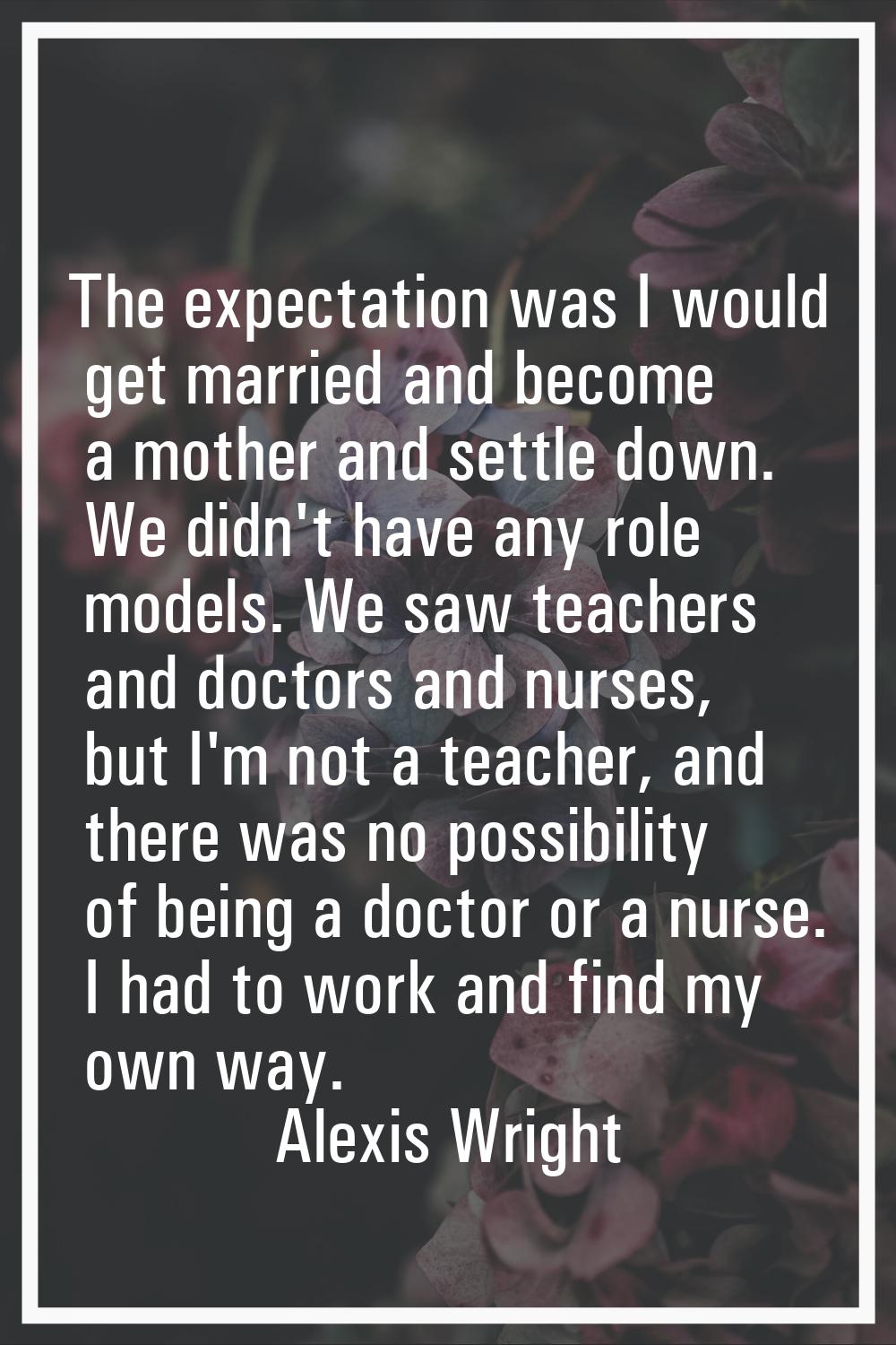 The expectation was I would get married and become a mother and settle down. We didn't have any rol