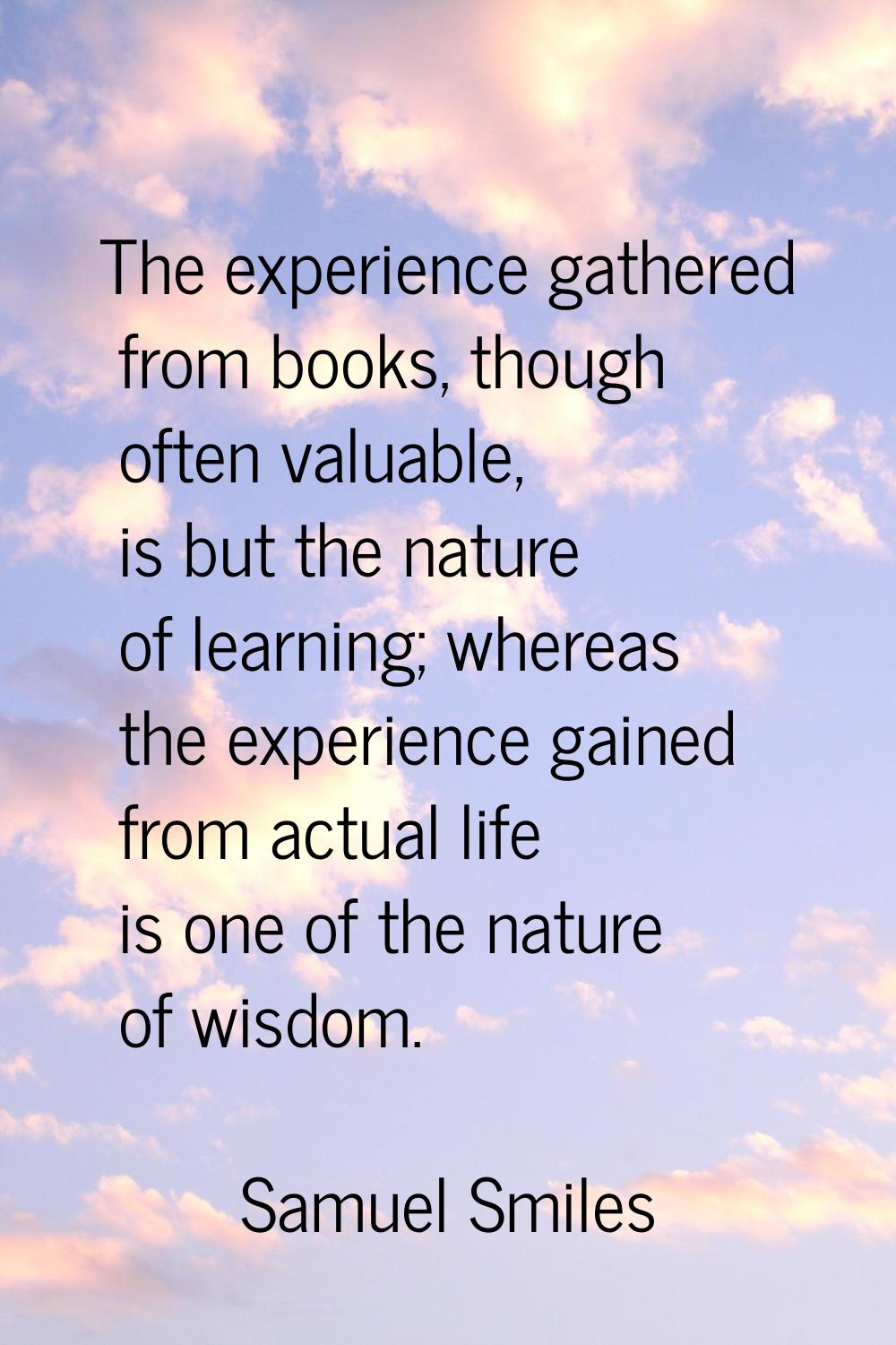 The experience gathered from books, though often valuable, is but the nature of learning; whereas t