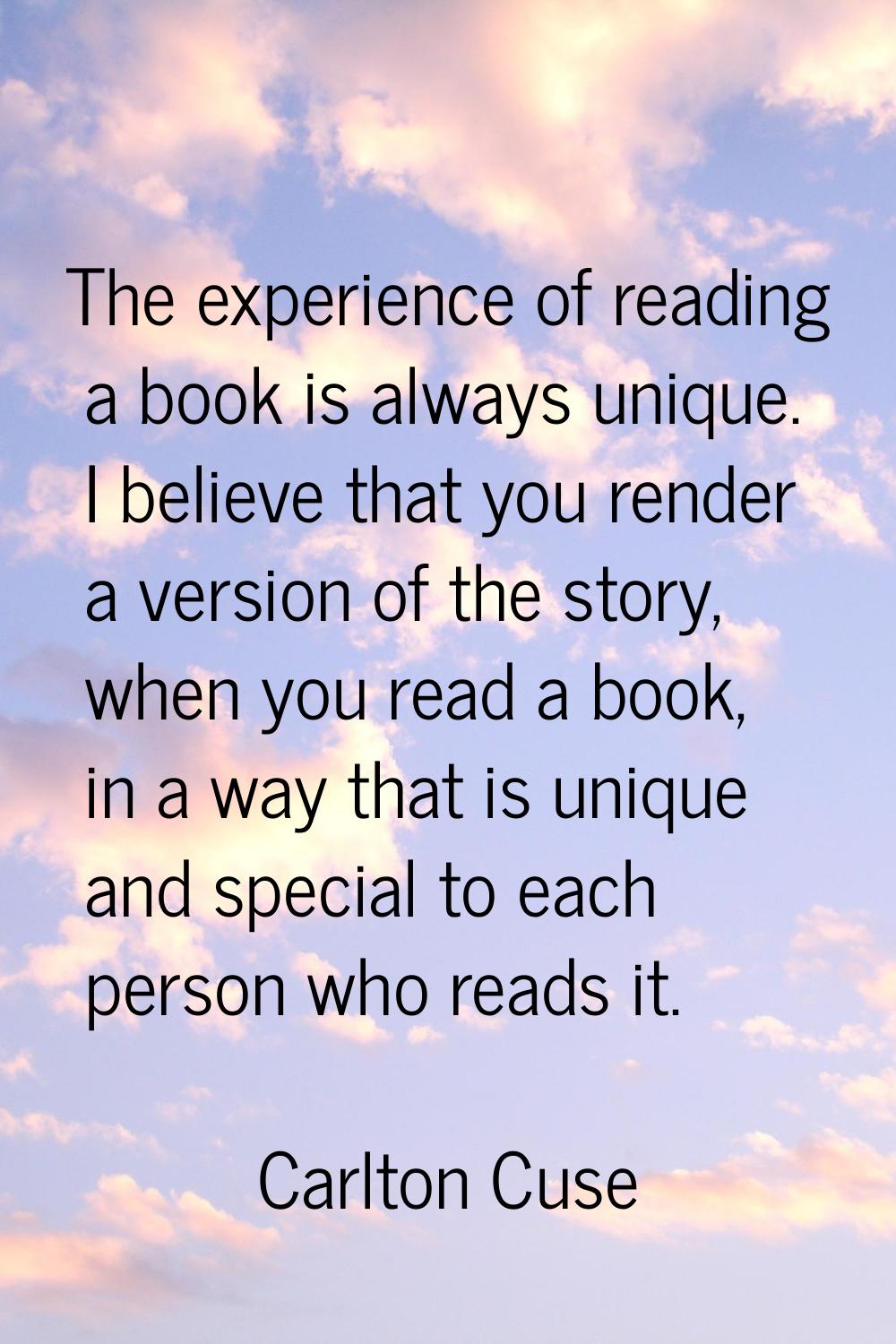 The experience of reading a book is always unique. I believe that you render a version of the story