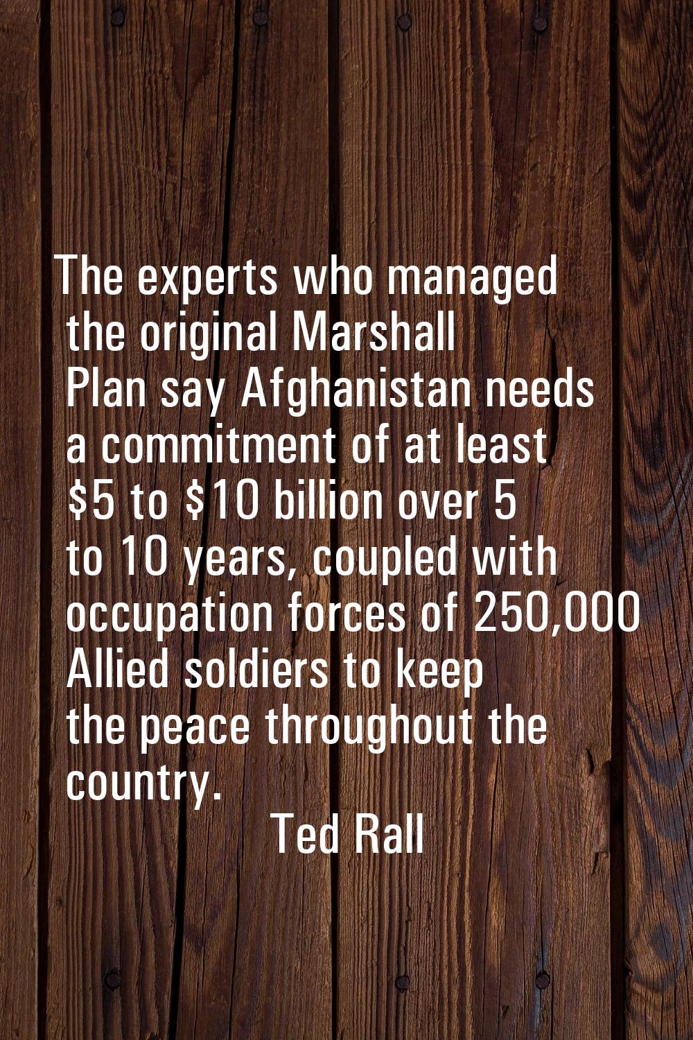 The experts who managed the original Marshall Plan say Afghanistan needs a commitment of at least $