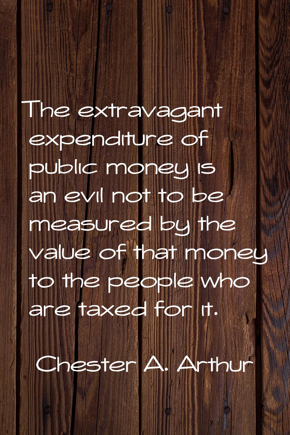 The extravagant expenditure of public money is an evil not to be measured by the value of that mone