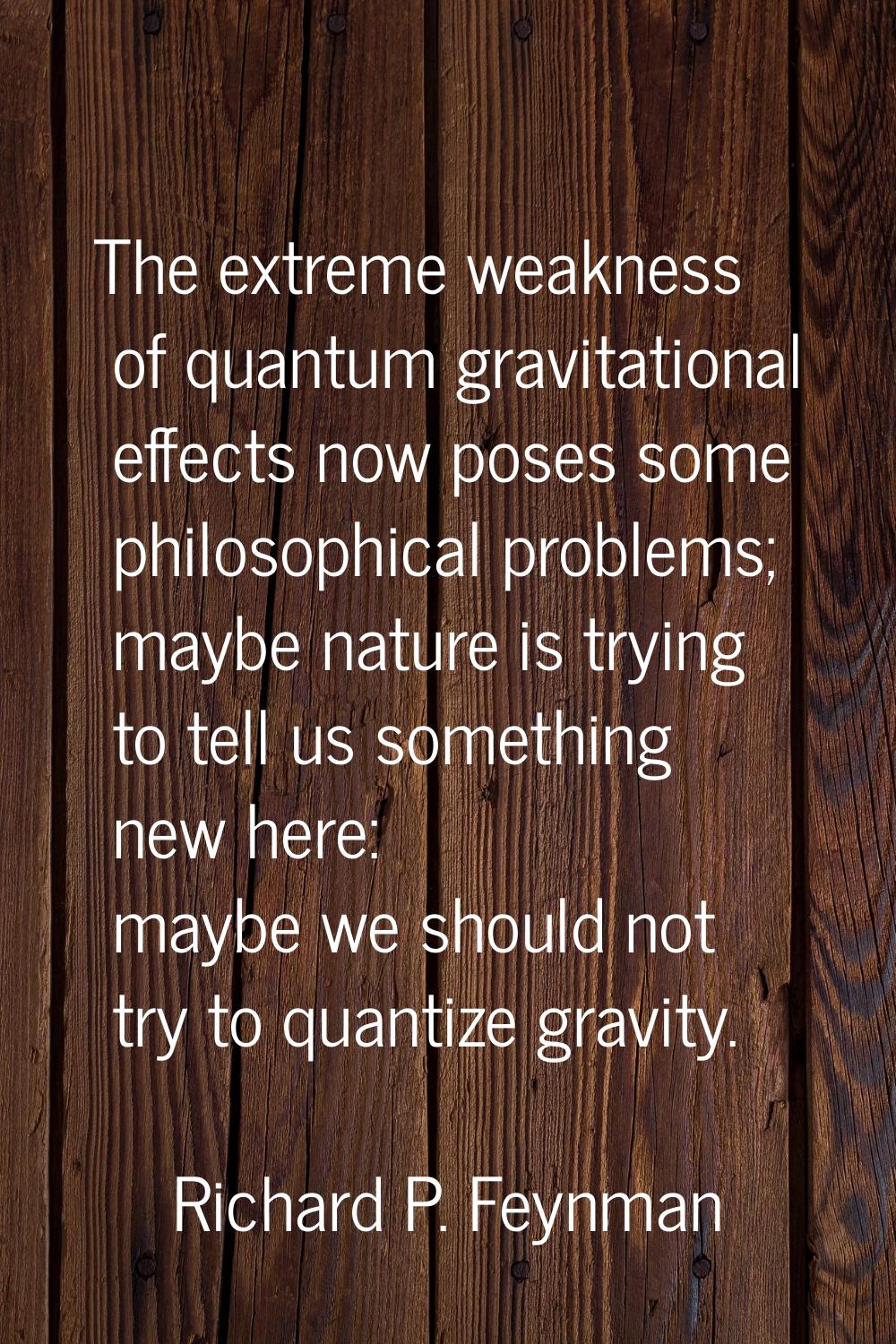 The extreme weakness of quantum gravitational effects now poses some philosophical problems; maybe 