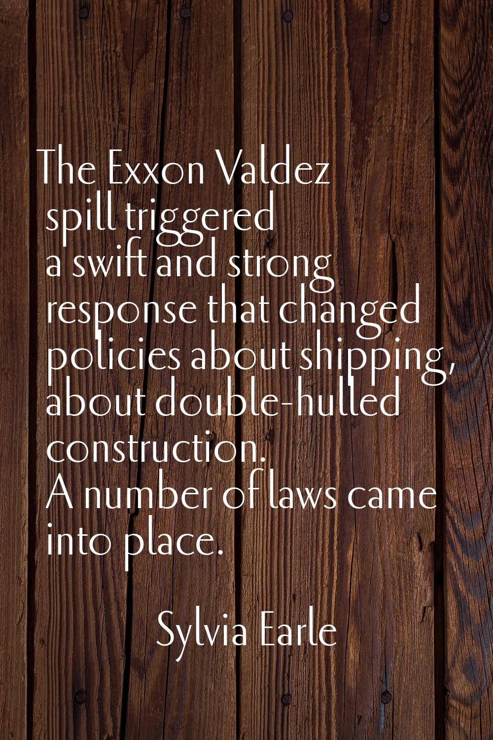 The Exxon Valdez spill triggered a swift and strong response that changed policies about shipping, 