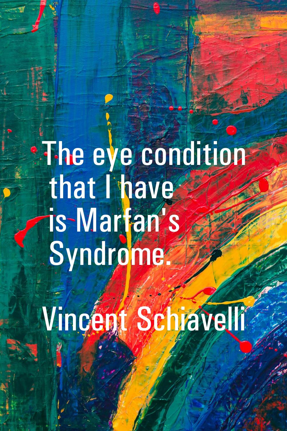 The eye condition that I have is Marfan's Syndrome.