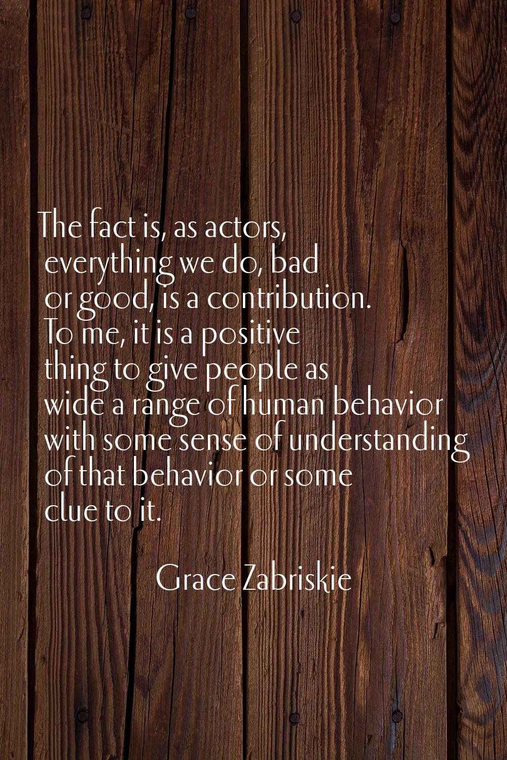 The fact is, as actors, everything we do, bad or good, is a contribution. To me, it is a positive t