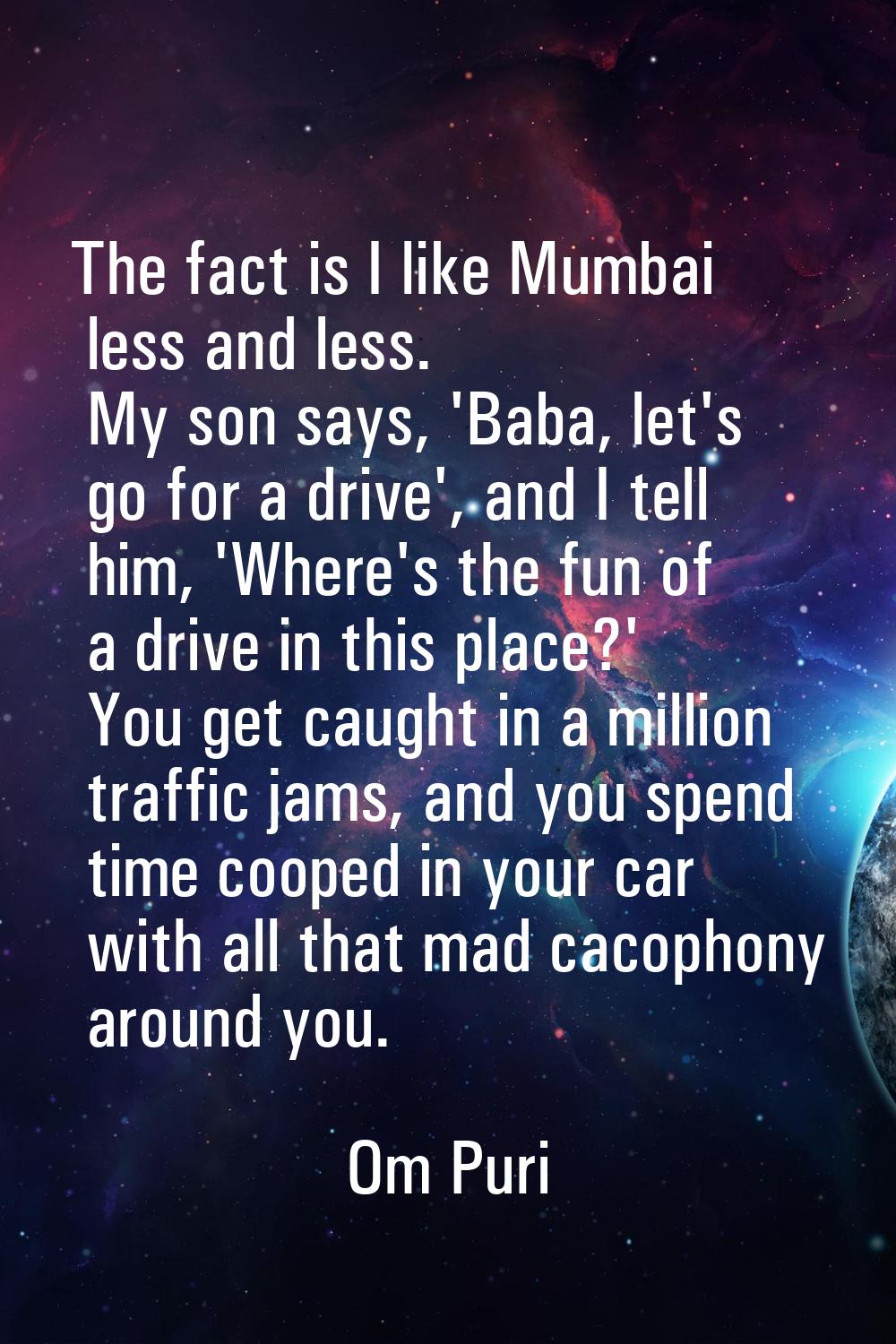 The fact is I like Mumbai less and less. My son says, 'Baba, let's go for a drive', and I tell him,