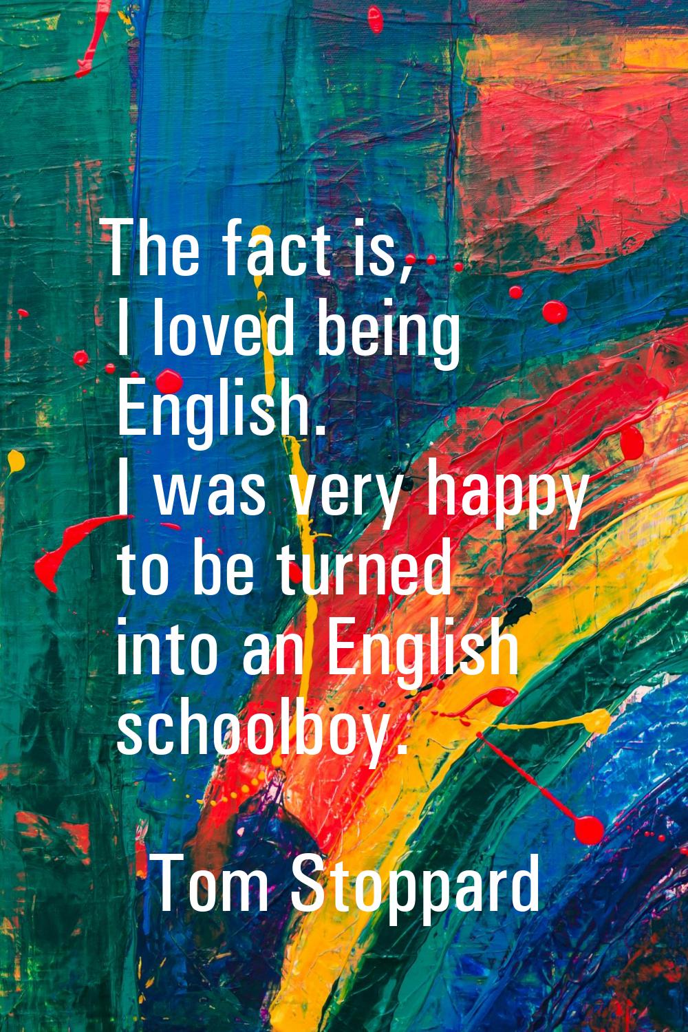 The fact is, I loved being English. I was very happy to be turned into an English schoolboy.