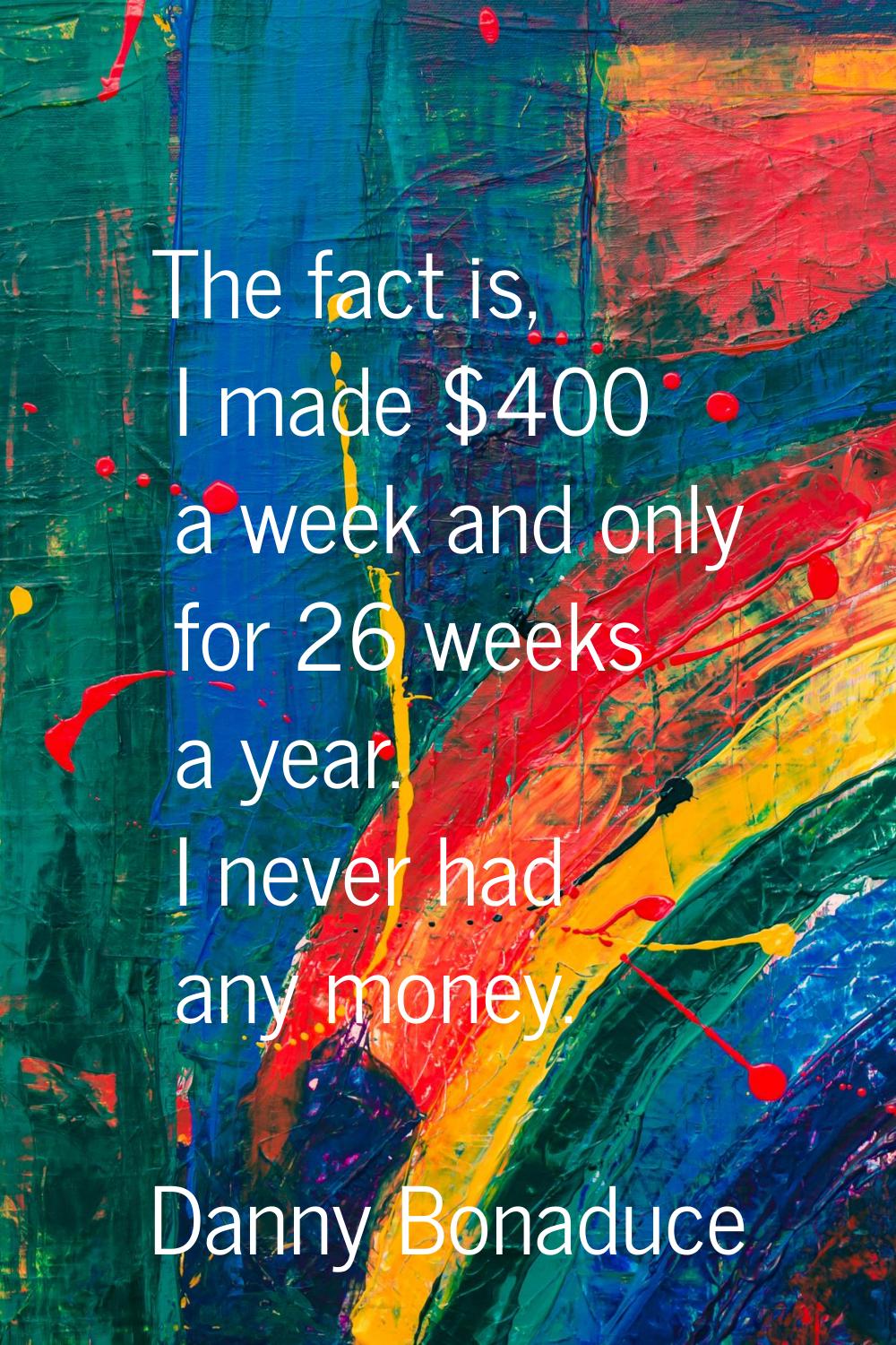 The fact is, I made $400 a week and only for 26 weeks a year. I never had any money.
