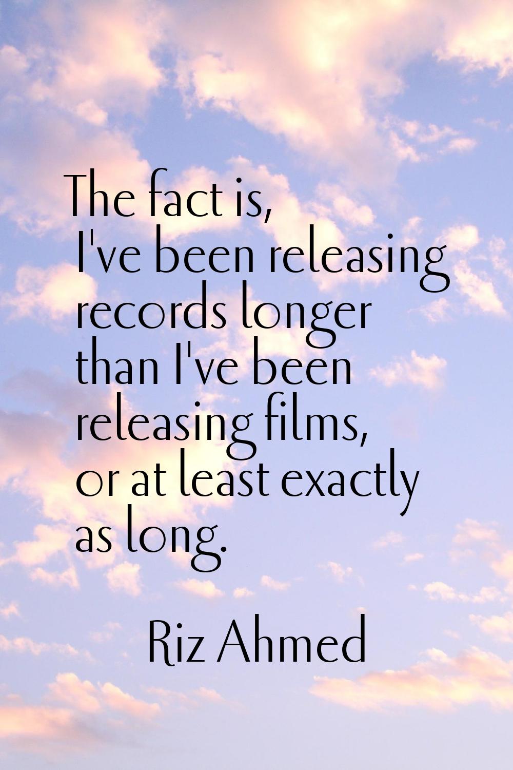 The fact is, I've been releasing records longer than I've been releasing films, or at least exactly