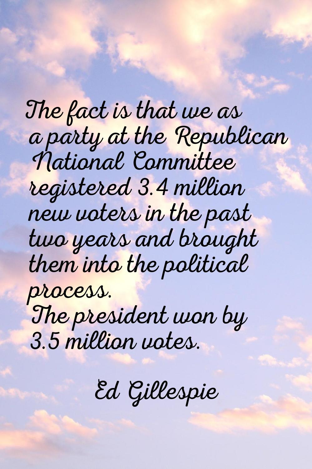 The fact is that we as a party at the Republican National Committee registered 3.4 million new vote